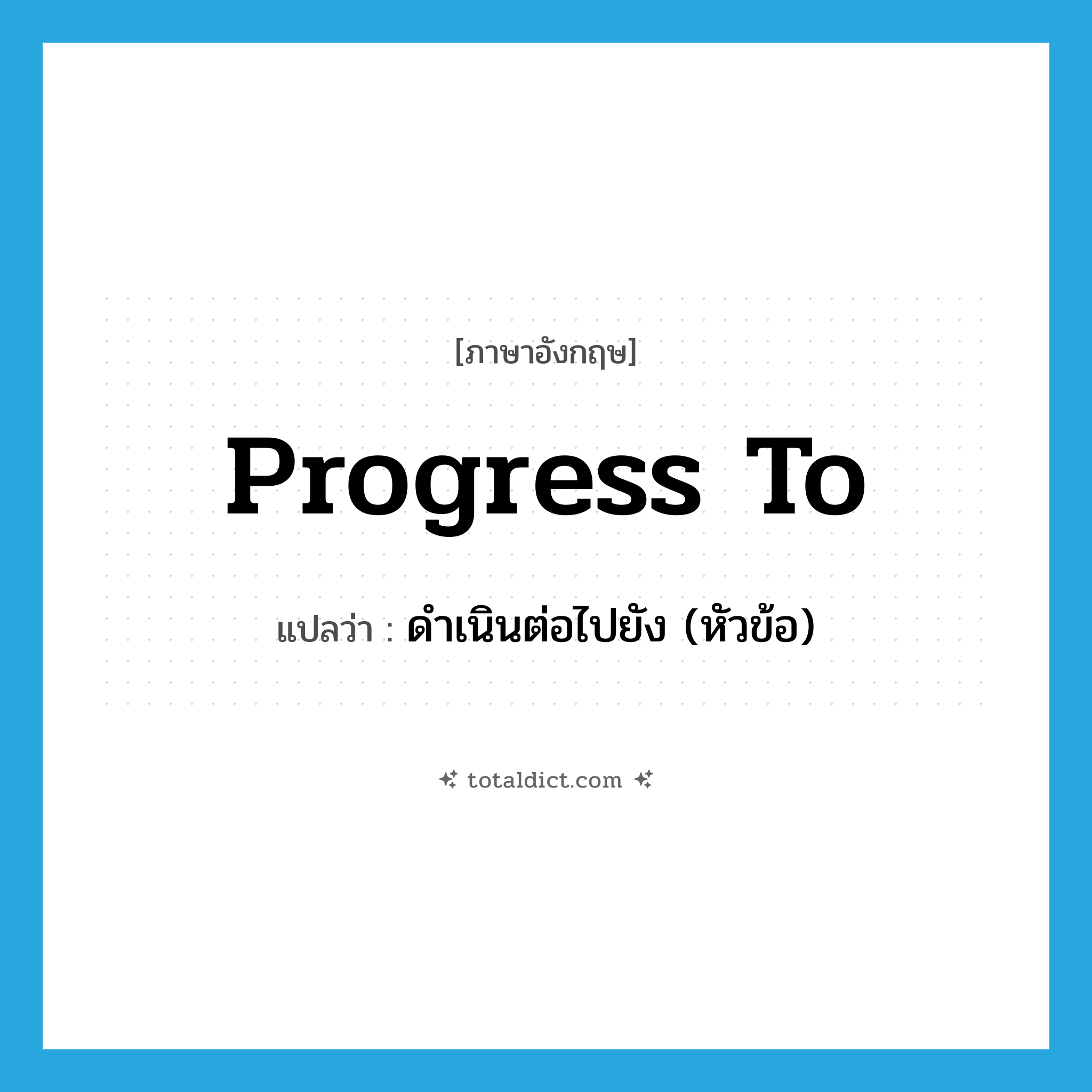 progress to แปลว่า?, คำศัพท์ภาษาอังกฤษ progress to แปลว่า ดำเนินต่อไปยัง (หัวข้อ) ประเภท PHRV หมวด PHRV