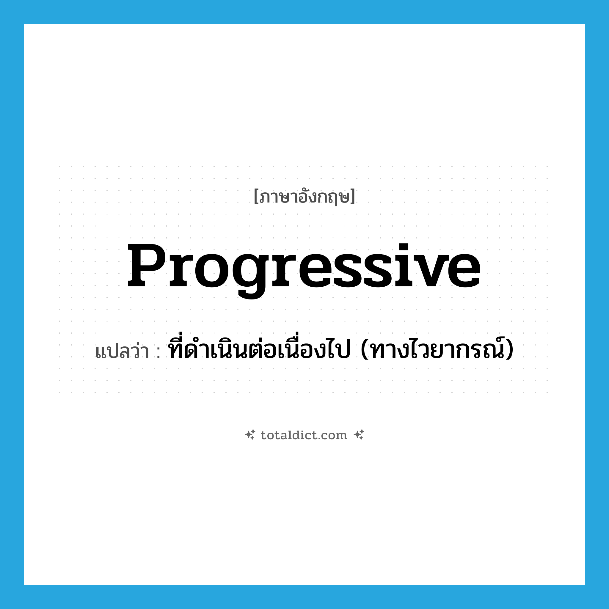 progressive แปลว่า?, คำศัพท์ภาษาอังกฤษ progressive แปลว่า ที่ดำเนินต่อเนื่องไป (ทางไวยากรณ์) ประเภท ADJ หมวด ADJ