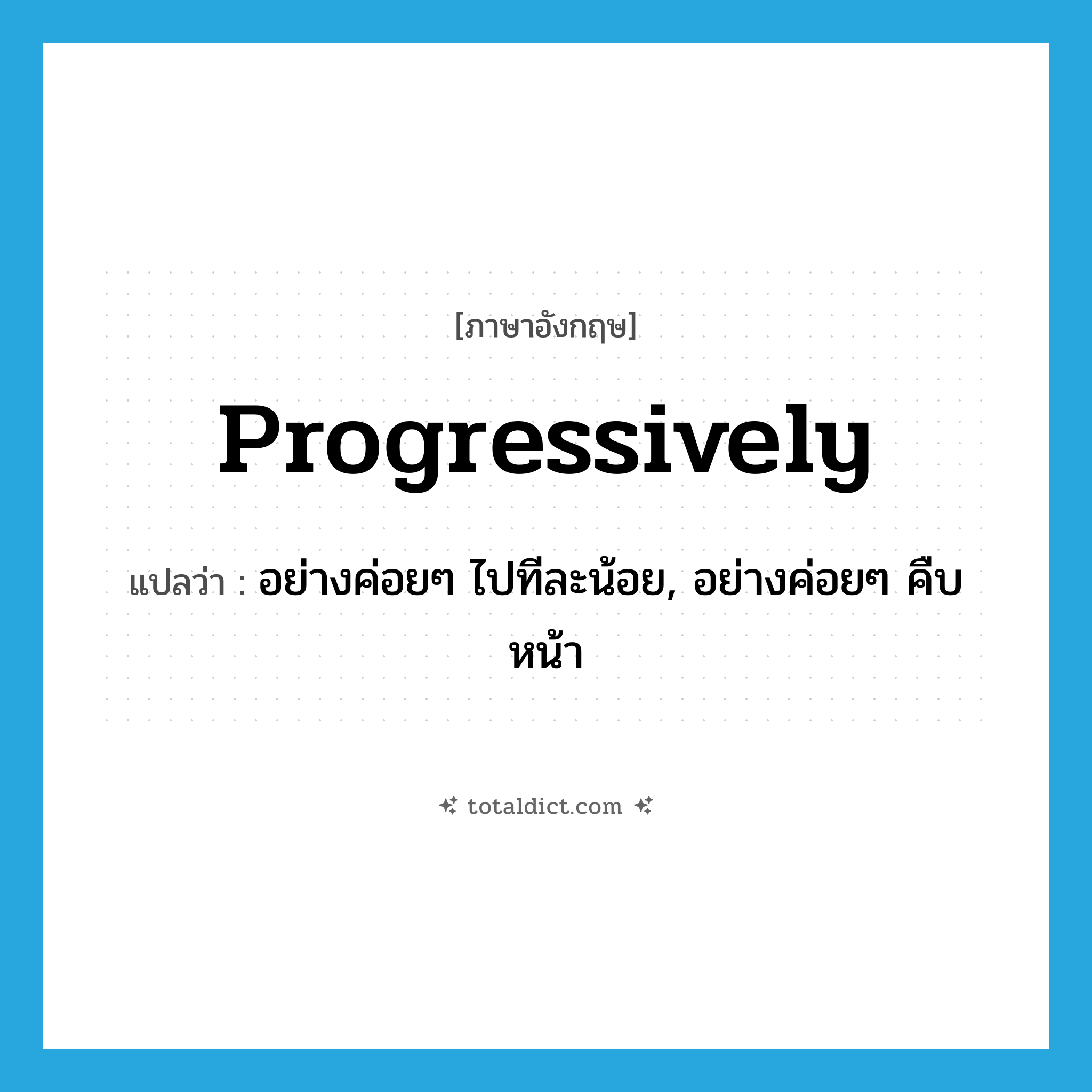 progressively แปลว่า?, คำศัพท์ภาษาอังกฤษ progressively แปลว่า อย่างค่อยๆ ไปทีละน้อย, อย่างค่อยๆ คืบหน้า ประเภท ADV หมวด ADV