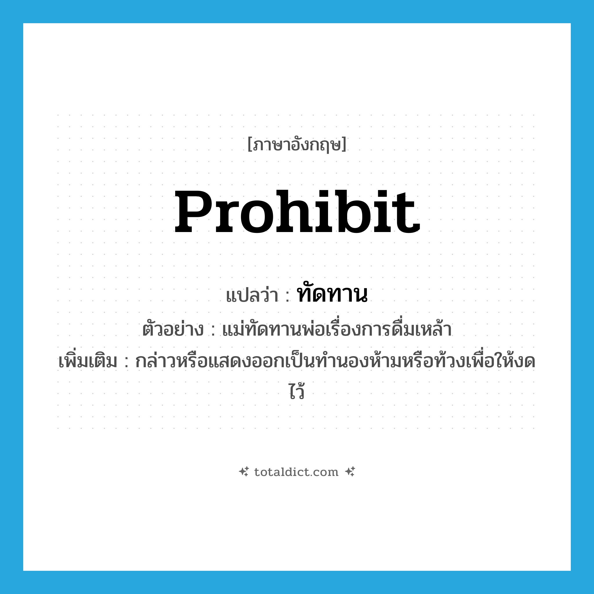 prohibit แปลว่า?, คำศัพท์ภาษาอังกฤษ prohibit แปลว่า ทัดทาน ประเภท V ตัวอย่าง แม่ทัดทานพ่อเรื่องการดื่มเหล้า เพิ่มเติม กล่าวหรือแสดงออกเป็นทำนองห้ามหรือท้วงเพื่อให้งดไว้ หมวด V