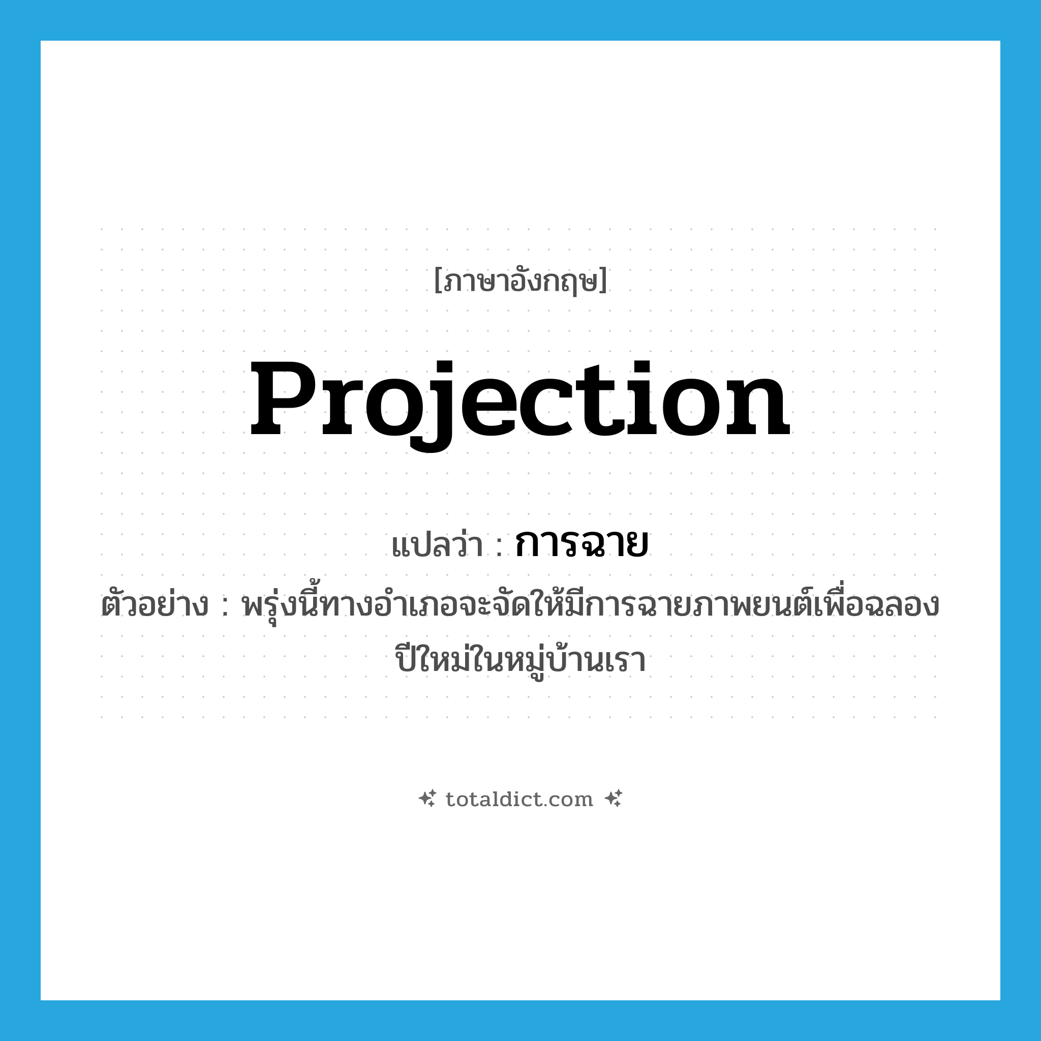 การฉาย ภาษาอังกฤษ?, คำศัพท์ภาษาอังกฤษ การฉาย แปลว่า projection ประเภท N ตัวอย่าง พรุ่งนี้ทางอำเภอจะจัดให้มีการฉายภาพยนต์เพื่อฉลองปีใหม่ในหมู่บ้านเรา หมวด N