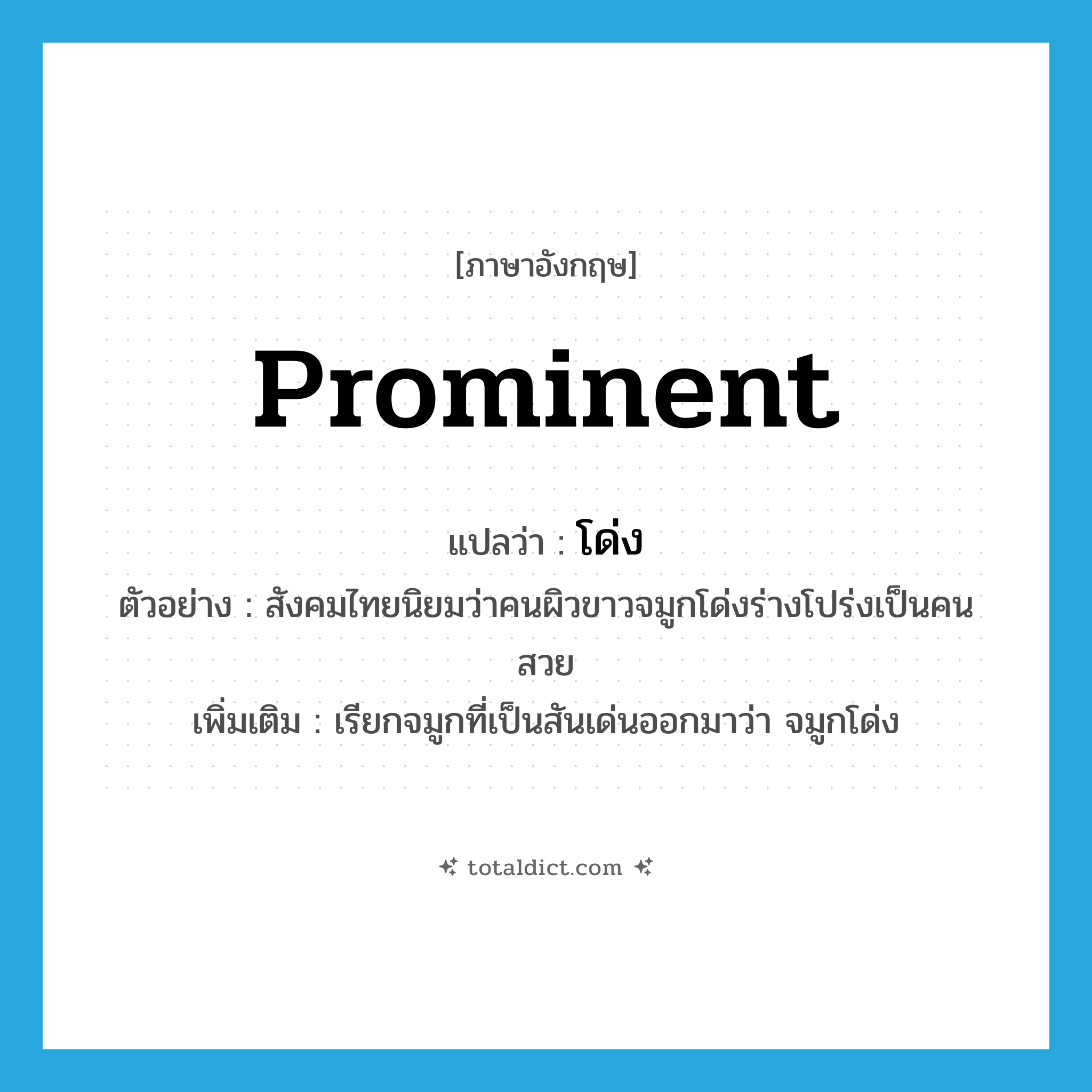 prominent แปลว่า?, คำศัพท์ภาษาอังกฤษ prominent แปลว่า โด่ง ประเภท ADJ ตัวอย่าง สังคมไทยนิยมว่าคนผิวขาวจมูกโด่งร่างโปร่งเป็นคนสวย เพิ่มเติม เรียกจมูกที่เป็นสันเด่นออกมาว่า จมูกโด่ง หมวด ADJ