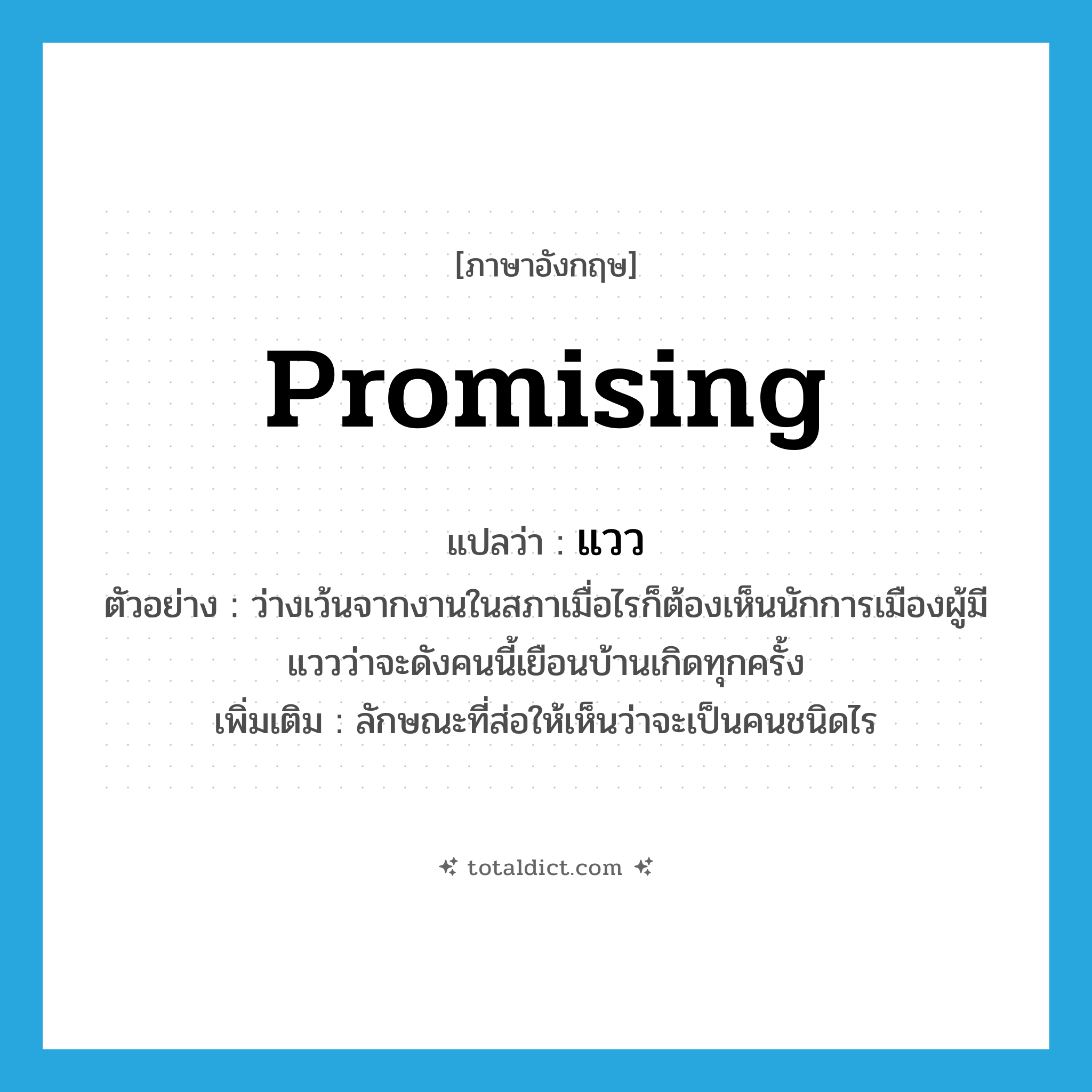 promising แปลว่า?, คำศัพท์ภาษาอังกฤษ promising แปลว่า แวว ประเภท N ตัวอย่าง ว่างเว้นจากงานในสภาเมื่อไรก็ต้องเห็นนักการเมืองผู้มีแววว่าจะดังคนนี้เยือนบ้านเกิดทุกครั้ง เพิ่มเติม ลักษณะที่ส่อให้เห็นว่าจะเป็นคนชนิดไร หมวด N