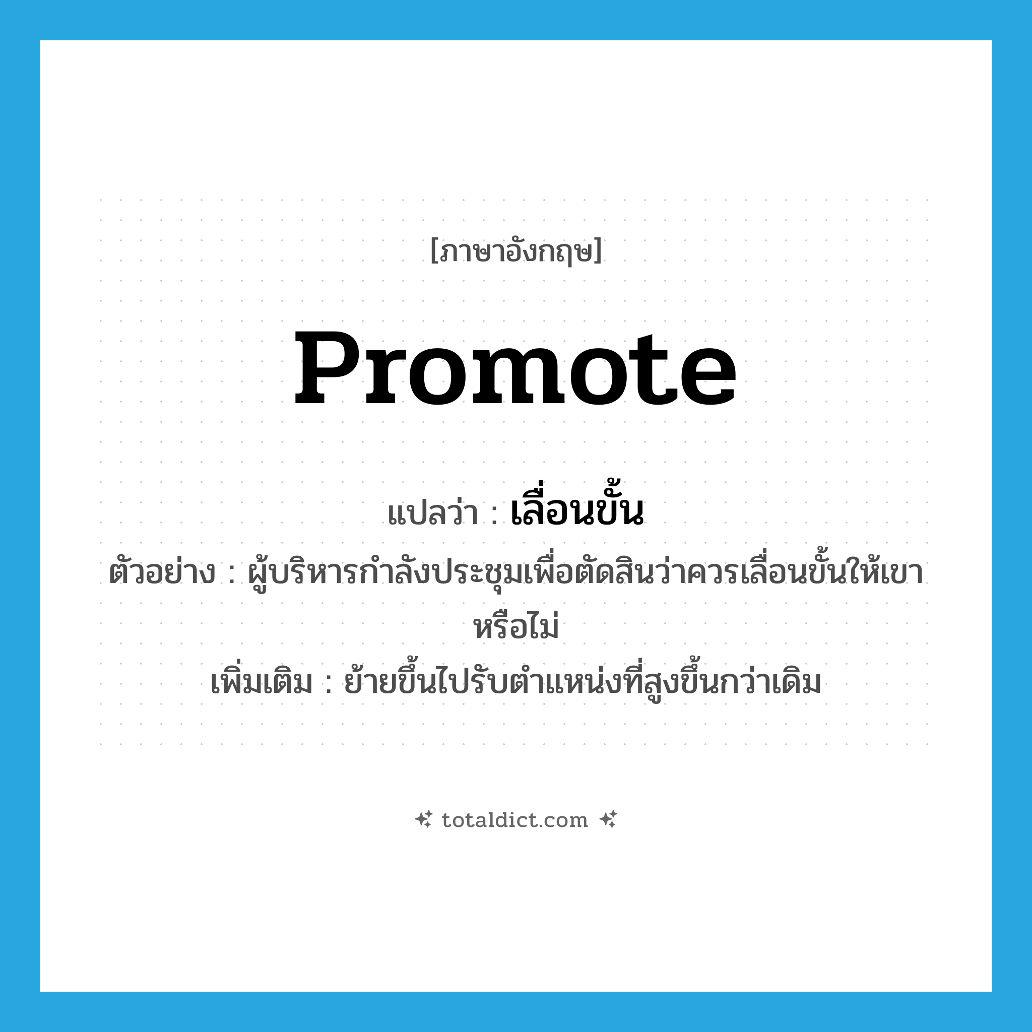 promote แปลว่า?, คำศัพท์ภาษาอังกฤษ promote แปลว่า เลื่อนขั้น ประเภท V ตัวอย่าง ผู้บริหารกำลังประชุมเพื่อตัดสินว่าควรเลื่อนขั้นให้เขาหรือไม่ เพิ่มเติม ย้ายขึ้นไปรับตำแหน่งที่สูงขึ้นกว่าเดิม หมวด V