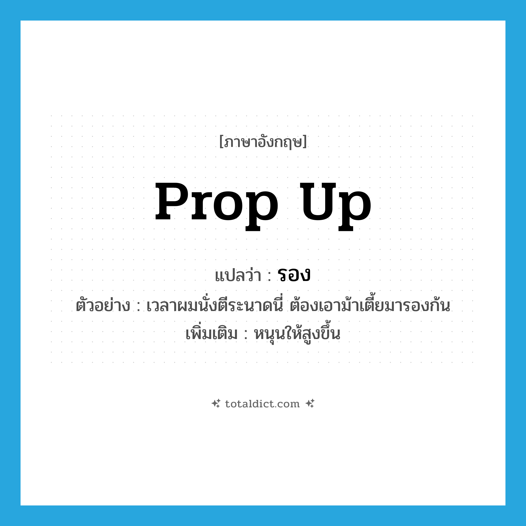 รอง ภาษาอังกฤษ?, คำศัพท์ภาษาอังกฤษ รอง แปลว่า prop up ประเภท V ตัวอย่าง เวลาผมนั่งตีระนาดนี่ ต้องเอาม้าเตี้ยมารองก้น เพิ่มเติม หนุนให้สูงขึ้น หมวด V