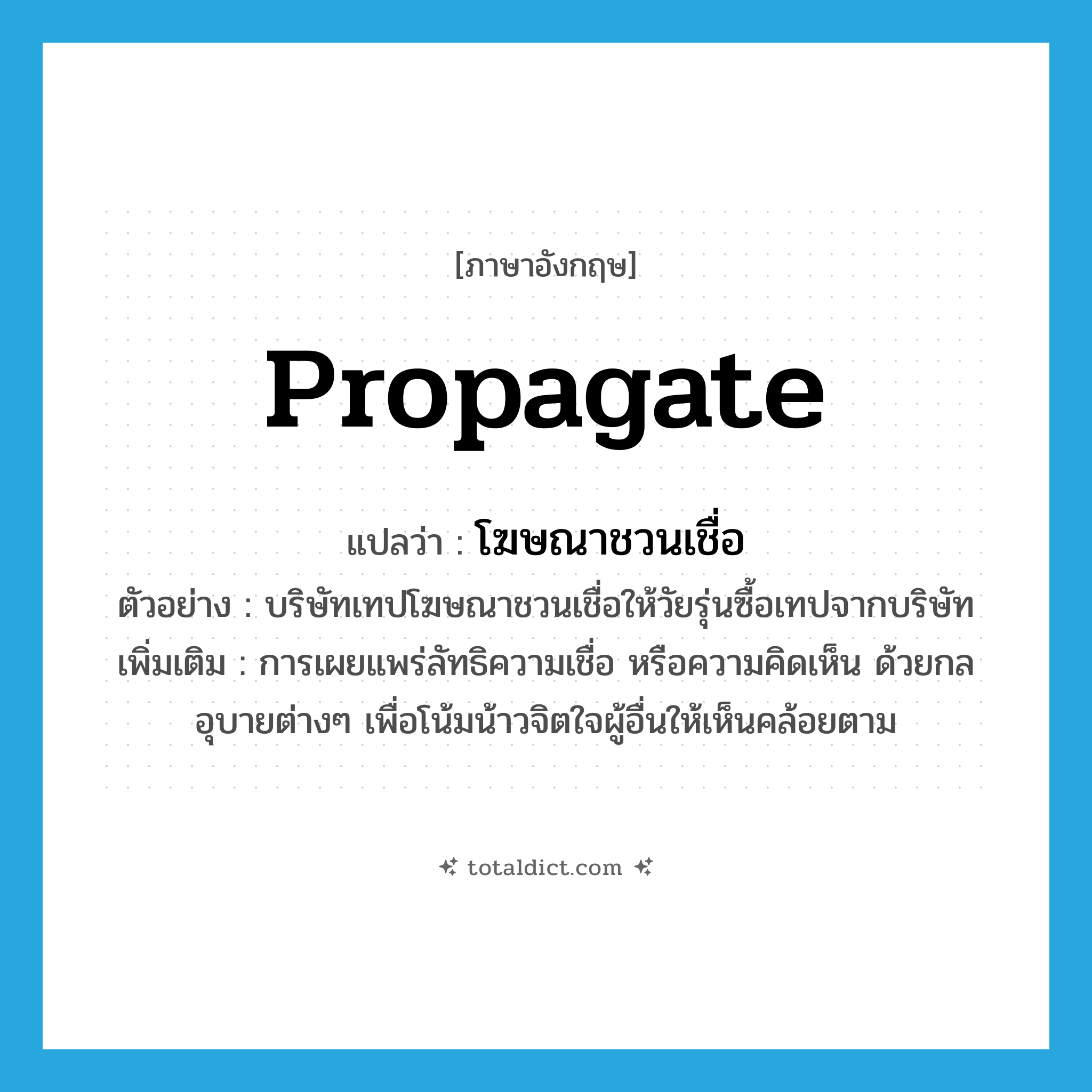 โฆษณาชวนเชื่อ ภาษาอังกฤษ?, คำศัพท์ภาษาอังกฤษ โฆษณาชวนเชื่อ แปลว่า propagate ประเภท V ตัวอย่าง บริษัทเทปโฆษณาชวนเชื่อให้วัยรุ่นซื้อเทปจากบริษัท เพิ่มเติม การเผยแพร่ลัทธิความเชื่อ หรือความคิดเห็น ด้วยกลอุบายต่างๆ เพื่อโน้มน้าวจิตใจผู้อื่นให้เห็นคล้อยตาม หมวด V