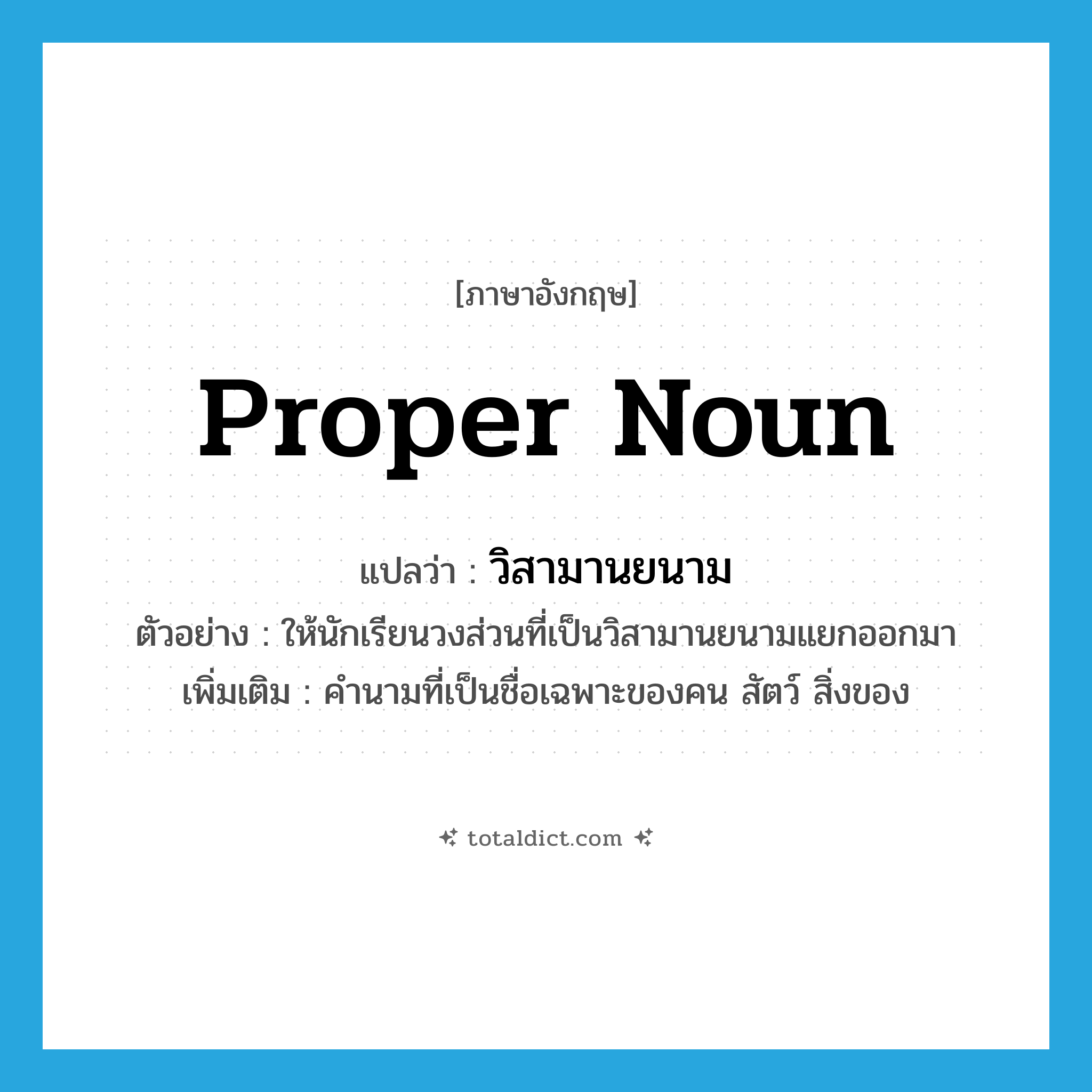 proper noun แปลว่า?, คำศัพท์ภาษาอังกฤษ proper noun แปลว่า วิสามานยนาม ประเภท N ตัวอย่าง ให้นักเรียนวงส่วนที่เป็นวิสามานยนามแยกออกมา เพิ่มเติม คำนามที่เป็นชื่อเฉพาะของคน สัตว์ สิ่งของ หมวด N