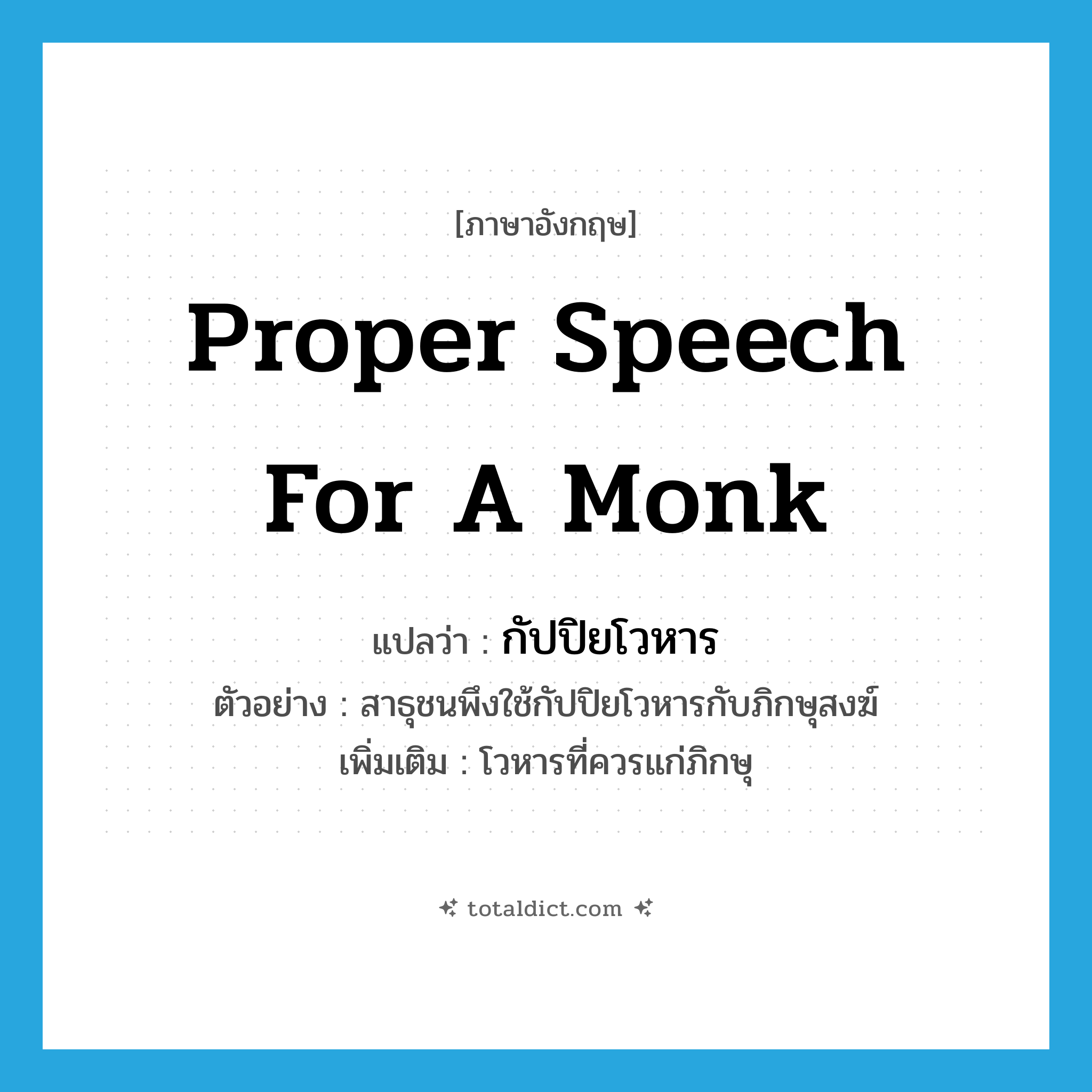 proper speech for a monk แปลว่า?, คำศัพท์ภาษาอังกฤษ proper speech for a monk แปลว่า กัปปิยโวหาร ประเภท N ตัวอย่าง สาธุชนพึงใช้กัปปิยโวหารกับภิกษุสงฆ์ เพิ่มเติม โวหารที่ควรแก่ภิกษุ หมวด N