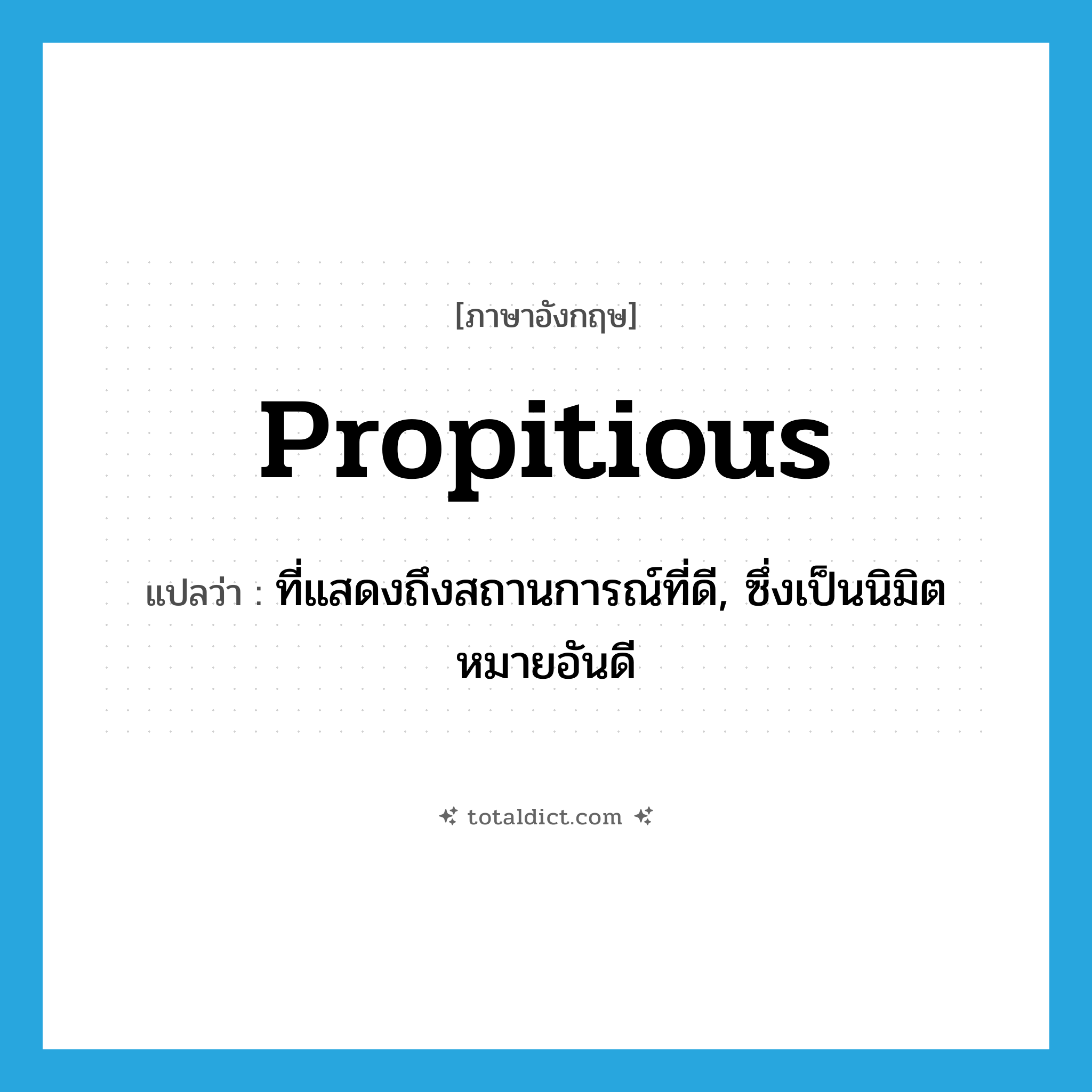 propitious แปลว่า?, คำศัพท์ภาษาอังกฤษ propitious แปลว่า ที่แสดงถึงสถานการณ์ที่ดี, ซึ่งเป็นนิมิตหมายอันดี ประเภท ADJ หมวด ADJ