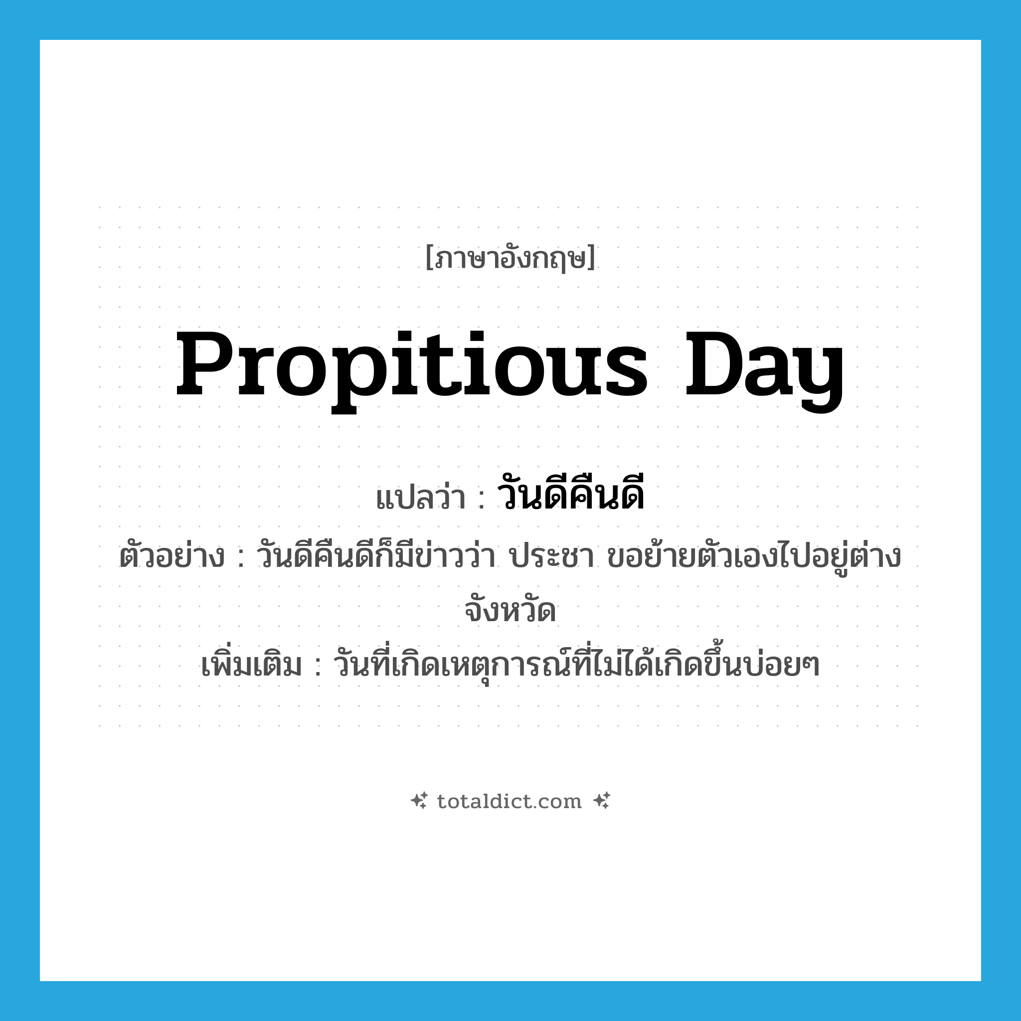 propitious day แปลว่า?, คำศัพท์ภาษาอังกฤษ propitious day แปลว่า วันดีคืนดี ประเภท ADV ตัวอย่าง วันดีคืนดีก็มีข่าวว่า ประชา ขอย้ายตัวเองไปอยู่ต่างจังหวัด เพิ่มเติม วันที่เกิดเหตุการณ์ที่ไม่ได้เกิดขึ้นบ่อยๆ หมวด ADV