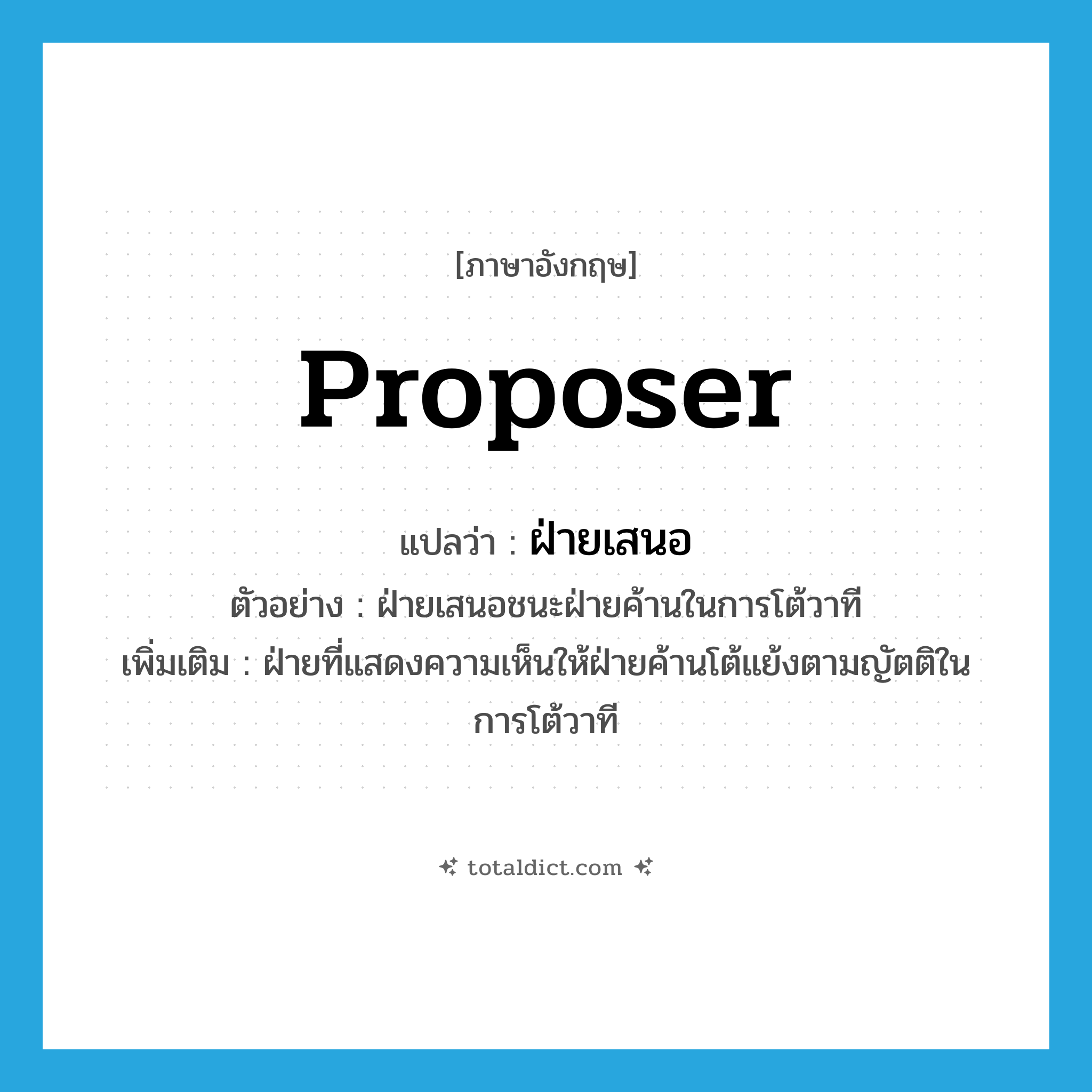 proposer แปลว่า?, คำศัพท์ภาษาอังกฤษ proposer แปลว่า ฝ่ายเสนอ ประเภท N ตัวอย่าง ฝ่ายเสนอชนะฝ่ายค้านในการโต้วาที เพิ่มเติม ฝ่ายที่แสดงความเห็นให้ฝ่ายค้านโต้แย้งตามญัตติในการโต้วาที หมวด N