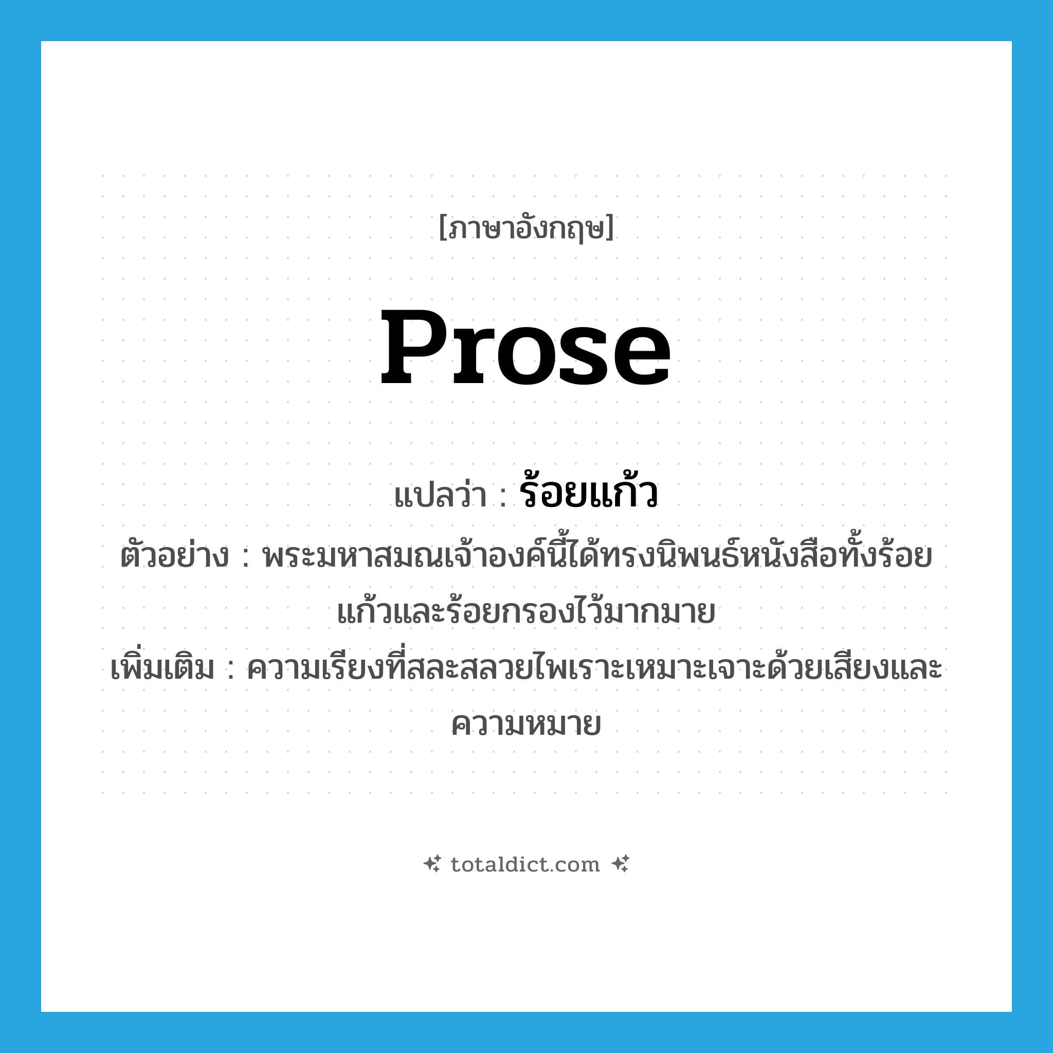 prose แปลว่า?, คำศัพท์ภาษาอังกฤษ prose แปลว่า ร้อยแก้ว ประเภท N ตัวอย่าง พระมหาสมณเจ้าองค์นี้ได้ทรงนิพนธ์หนังสือทั้งร้อยแก้วและร้อยกรองไว้มากมาย เพิ่มเติม ความเรียงที่สละสลวยไพเราะเหมาะเจาะด้วยเสียงและความหมาย หมวด N