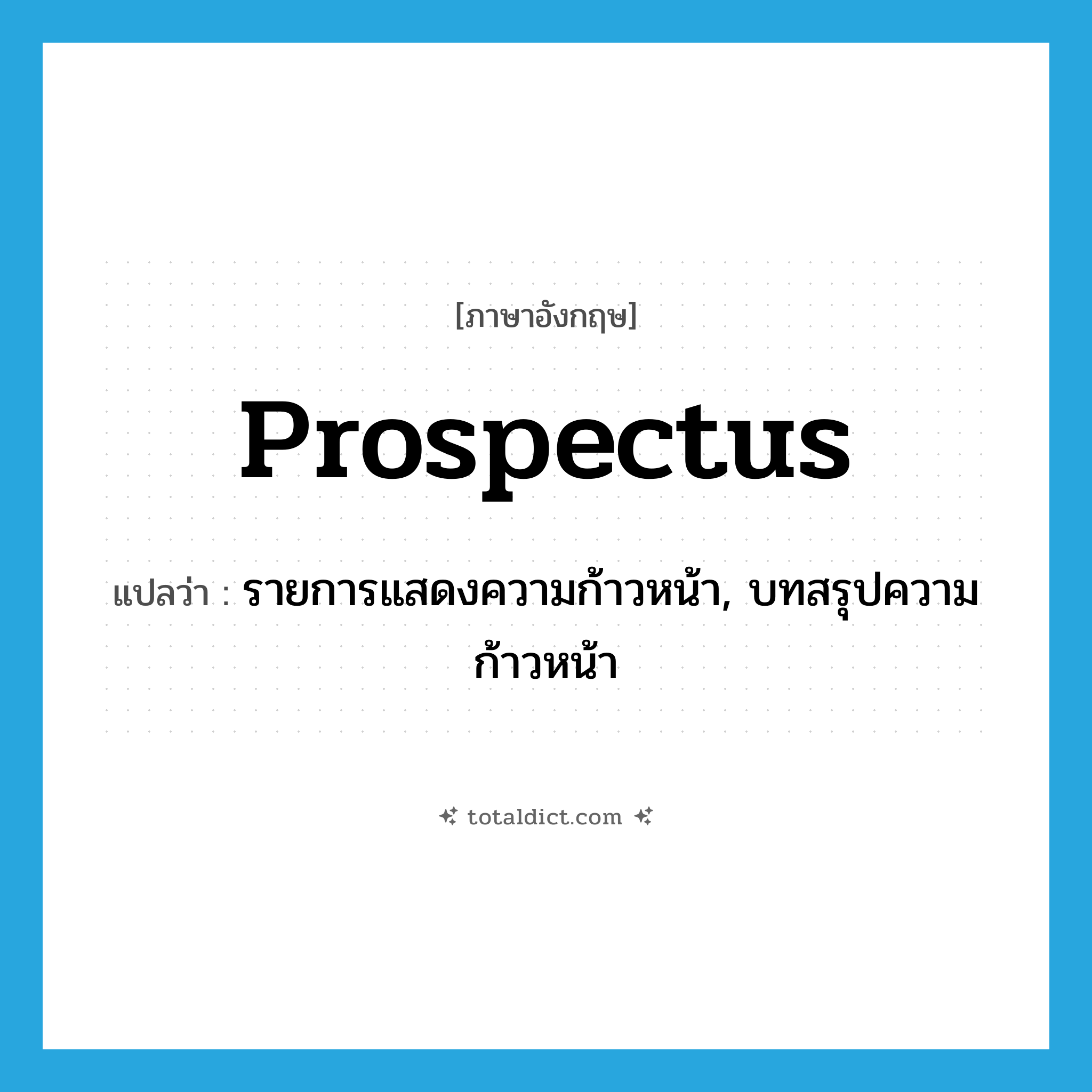 prospectus แปลว่า?, คำศัพท์ภาษาอังกฤษ prospectus แปลว่า รายการแสดงความก้าวหน้า, บทสรุปความก้าวหน้า ประเภท N หมวด N