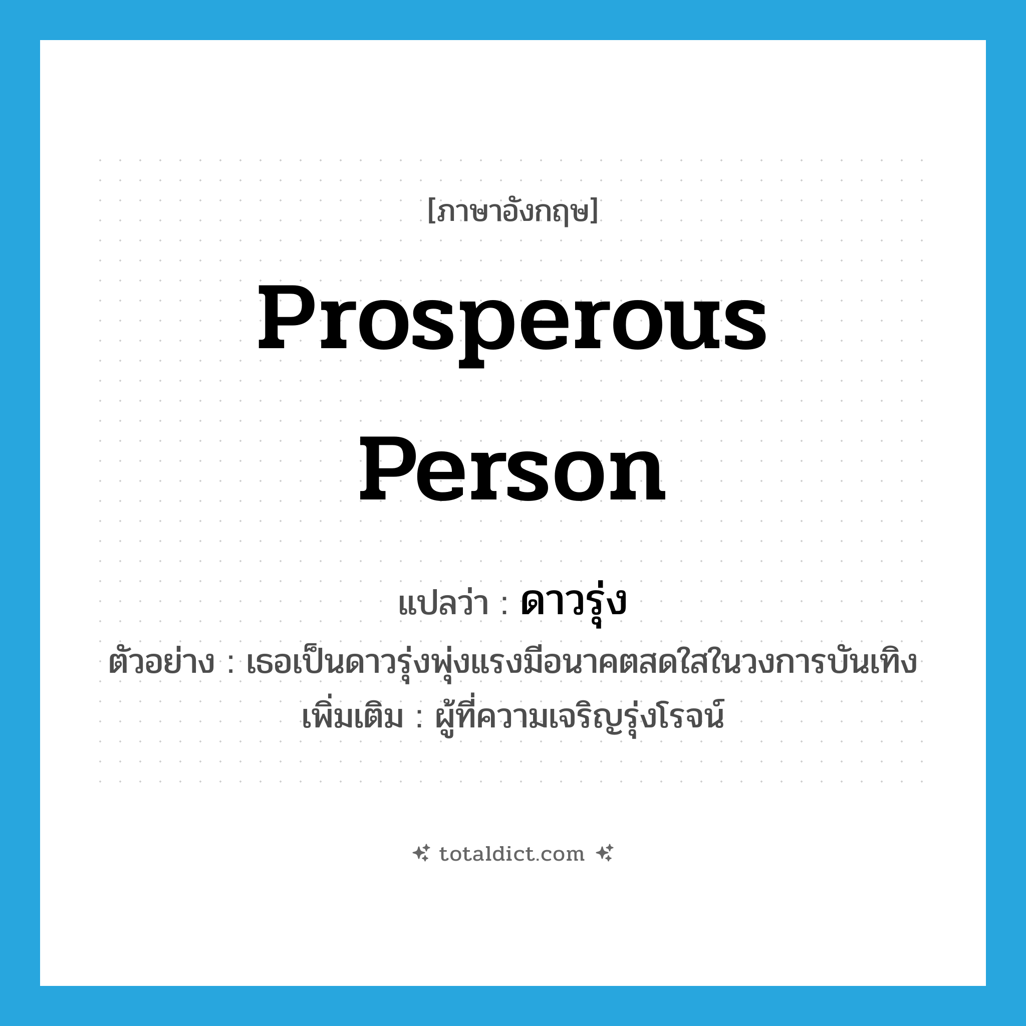 prosperous person แปลว่า?, คำศัพท์ภาษาอังกฤษ prosperous person แปลว่า ดาวรุ่ง ประเภท N ตัวอย่าง เธอเป็นดาวรุ่งพุ่งแรงมีอนาคตสดใสในวงการบันเทิง เพิ่มเติม ผู้ที่ความเจริญรุ่งโรจน์ หมวด N