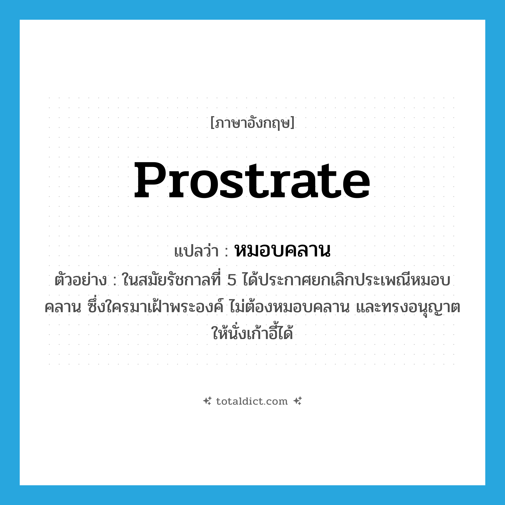 prostrate แปลว่า?, คำศัพท์ภาษาอังกฤษ prostrate แปลว่า หมอบคลาน ประเภท V ตัวอย่าง ในสมัยรัชกาลที่ 5 ได้ประกาศยกเลิกประเพณีหมอบคลาน ซึ่งใครมาเฝ้าพระองค์ ไม่ต้องหมอบคลาน และทรงอนุญาตให้นั่งเก้าอี้ได้ หมวด V