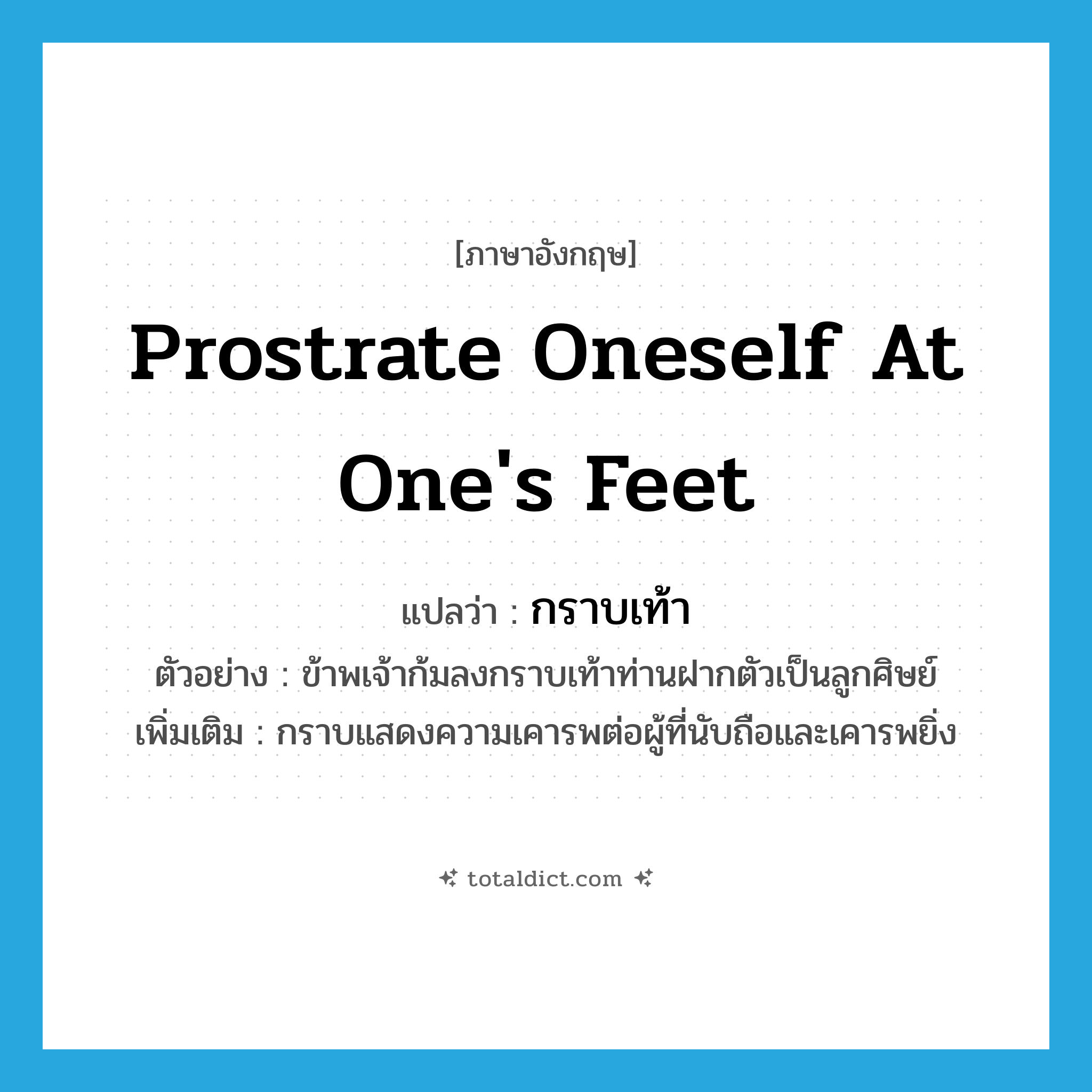 prostrate oneself at one&#39;s feet แปลว่า?, คำศัพท์ภาษาอังกฤษ prostrate oneself at one&#39;s feet แปลว่า กราบเท้า ประเภท V ตัวอย่าง ข้าพเจ้าก้มลงกราบเท้าท่านฝากตัวเป็นลูกศิษย์ เพิ่มเติม กราบแสดงความเคารพต่อผู้ที่นับถือและเคารพยิ่ง หมวด V
