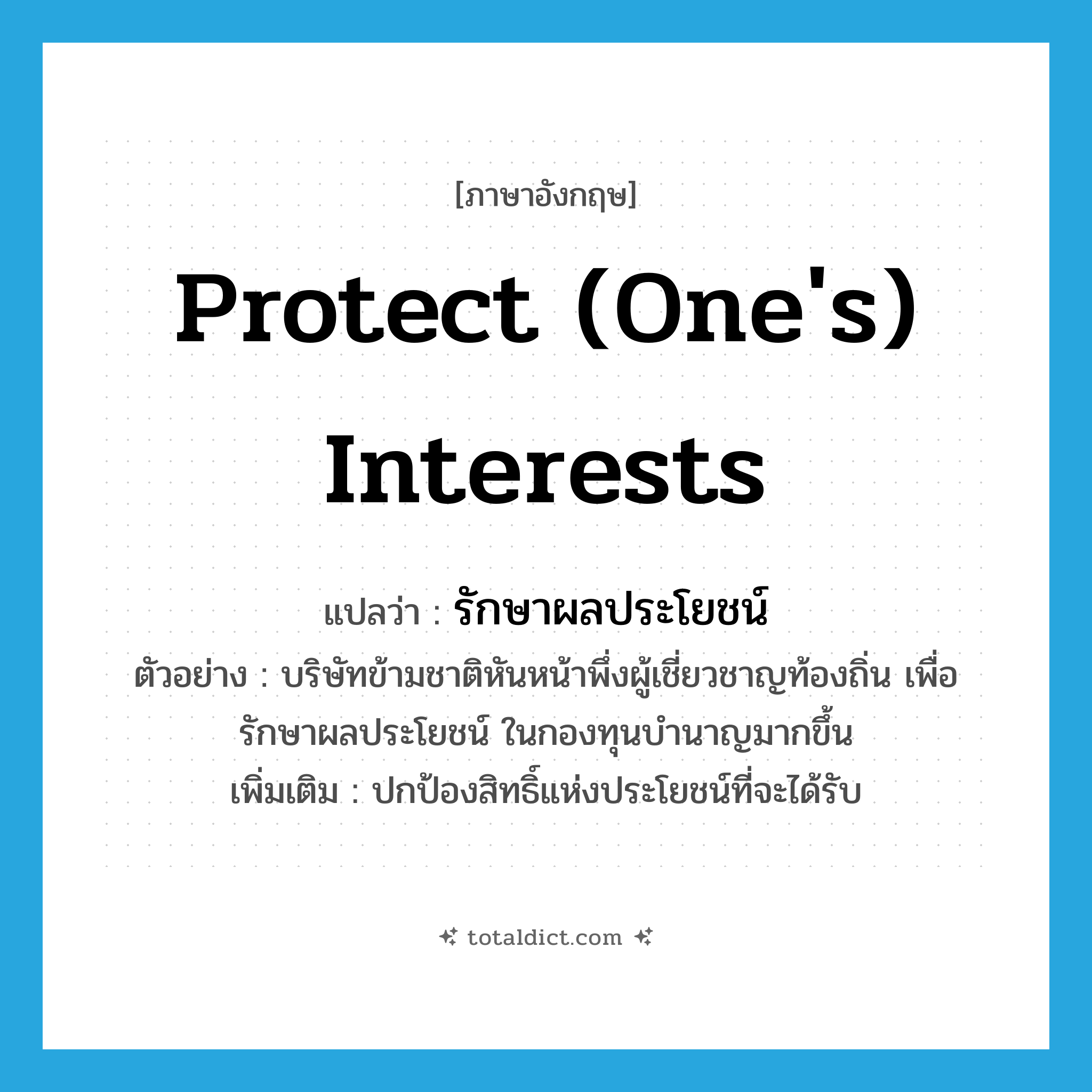 protect (one&#39;s) interests แปลว่า?, คำศัพท์ภาษาอังกฤษ protect (one&#39;s) interests แปลว่า รักษาผลประโยชน์ ประเภท V ตัวอย่าง บริษัทข้ามชาติหันหน้าพึ่งผู้เชี่ยวชาญท้องถิ่น เพื่อรักษาผลประโยชน์ ในกองทุนบำนาญมากขึ้น เพิ่มเติม ปกป้องสิทธิ์แห่งประโยชน์ที่จะได้รับ หมวด V