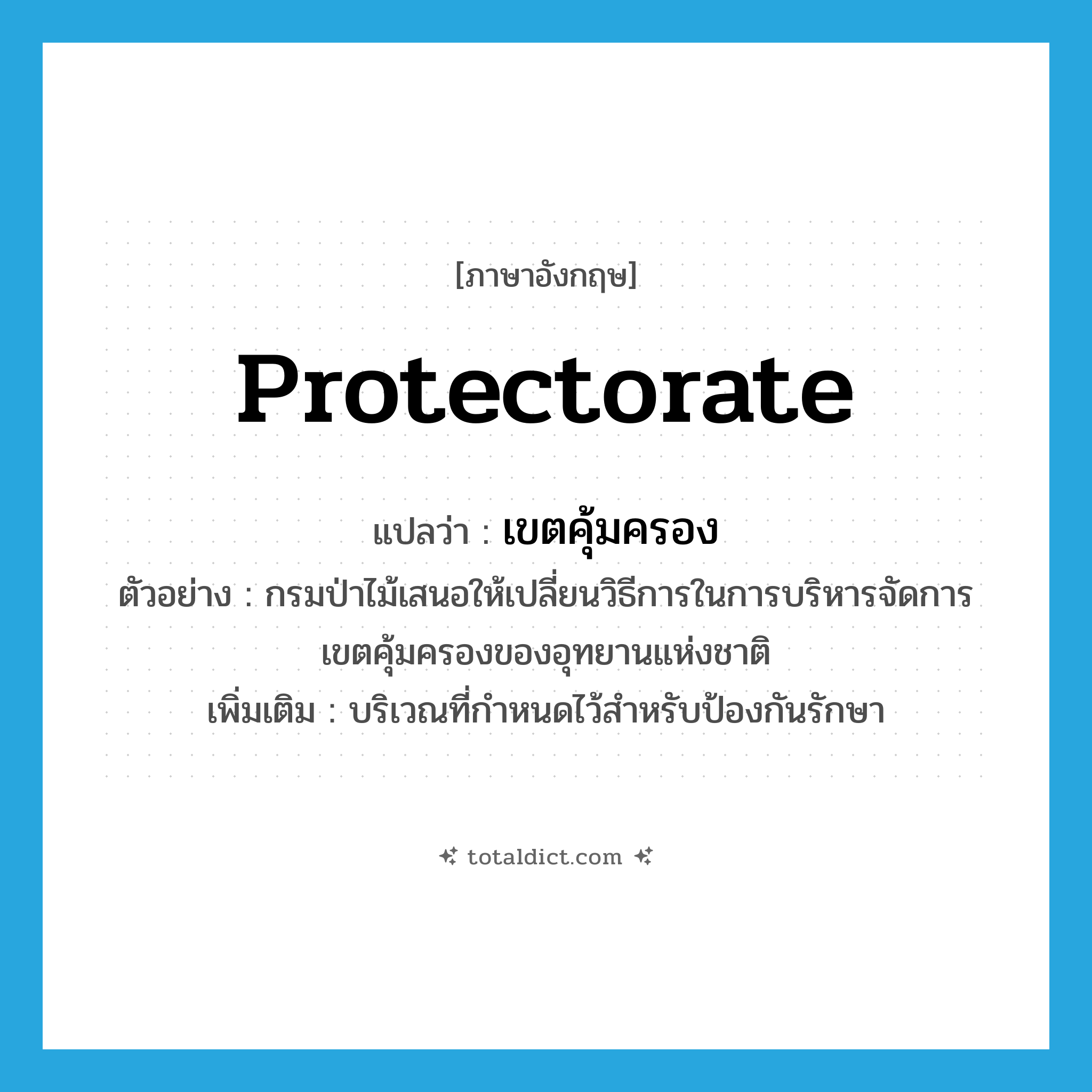 protectorate แปลว่า?, คำศัพท์ภาษาอังกฤษ protectorate แปลว่า เขตคุ้มครอง ประเภท N ตัวอย่าง กรมป่าไม้เสนอให้เปลี่ยนวิธีการในการบริหารจัดการเขตคุ้มครองของอุทยานแห่งชาติ เพิ่มเติม บริเวณที่กำหนดไว้สำหรับป้องกันรักษา หมวด N