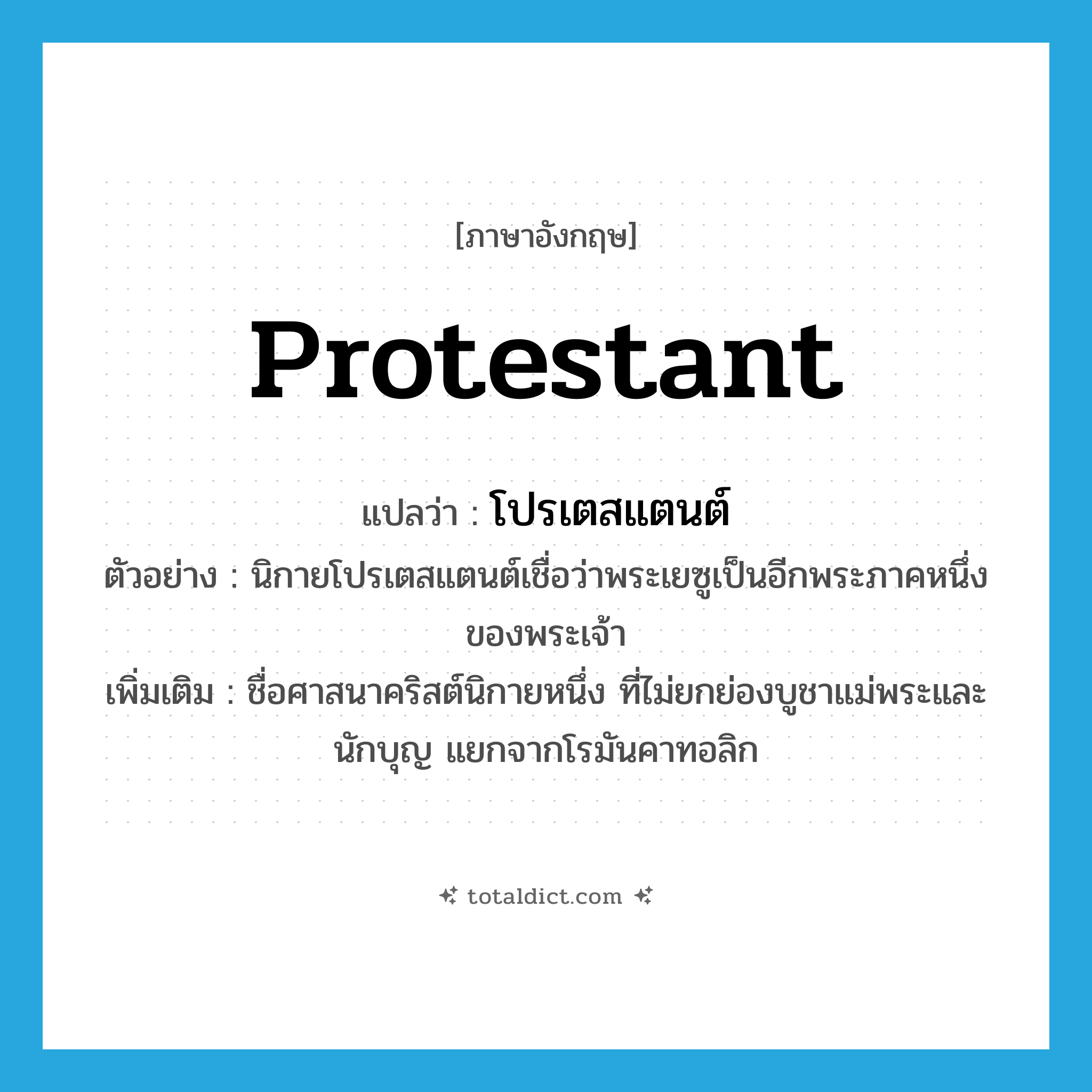 Protestant แปลว่า?, คำศัพท์ภาษาอังกฤษ Protestant แปลว่า โปรเตสแตนต์ ประเภท N ตัวอย่าง นิกายโปรเตสแตนต์เชื่อว่าพระเยซูเป็นอีกพระภาคหนึ่งของพระเจ้า เพิ่มเติม ชื่อศาสนาคริสต์นิกายหนึ่ง ที่ไม่ยกย่องบูชาแม่พระและนักบุญ แยกจากโรมันคาทอลิก หมวด N