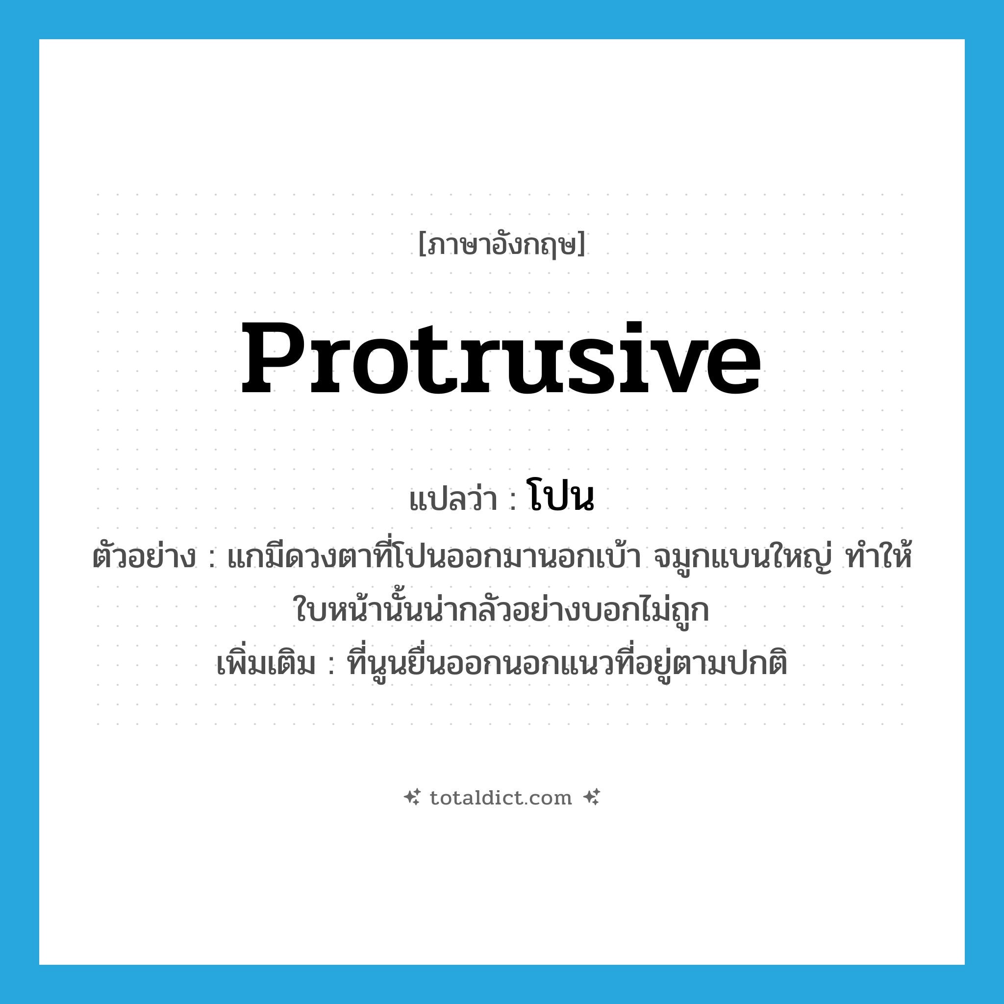 protrusive แปลว่า?, คำศัพท์ภาษาอังกฤษ protrusive แปลว่า โปน ประเภท ADJ ตัวอย่าง แกมีดวงตาที่โปนออกมานอกเบ้า จมูกแบนใหญ่ ทำให้ใบหน้านั้นน่ากลัวอย่างบอกไม่ถูก เพิ่มเติม ที่นูนยื่นออกนอกแนวที่อยู่ตามปกติ หมวด ADJ