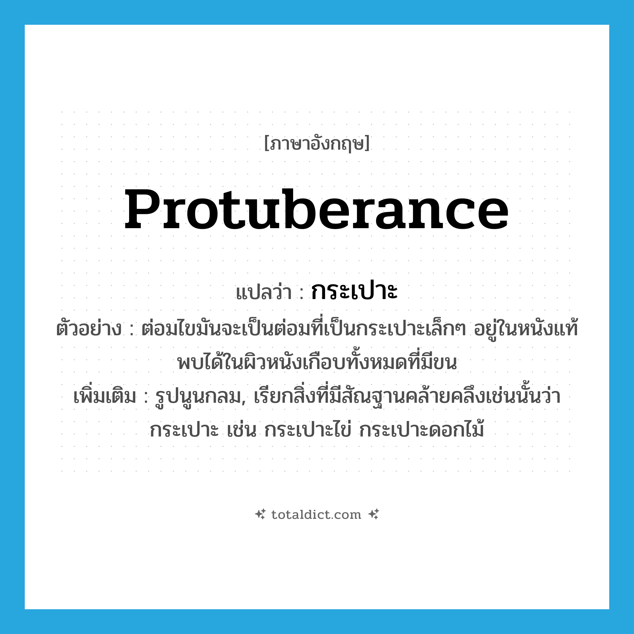 protuberance แปลว่า?, คำศัพท์ภาษาอังกฤษ protuberance แปลว่า กระเปาะ ประเภท N ตัวอย่าง ต่อมไขมันจะเป็นต่อมที่เป็นกระเปาะเล็กๆ อยู่ในหนังแท้ พบได้ในผิวหนังเกือบทั้งหมดที่มีขน เพิ่มเติม รูปนูนกลม, เรียกสิ่งที่มีสัณฐานคล้ายคลึงเช่นนั้นว่า กระเปาะ เช่น กระเปาะไข่ กระเปาะดอกไม้ หมวด N