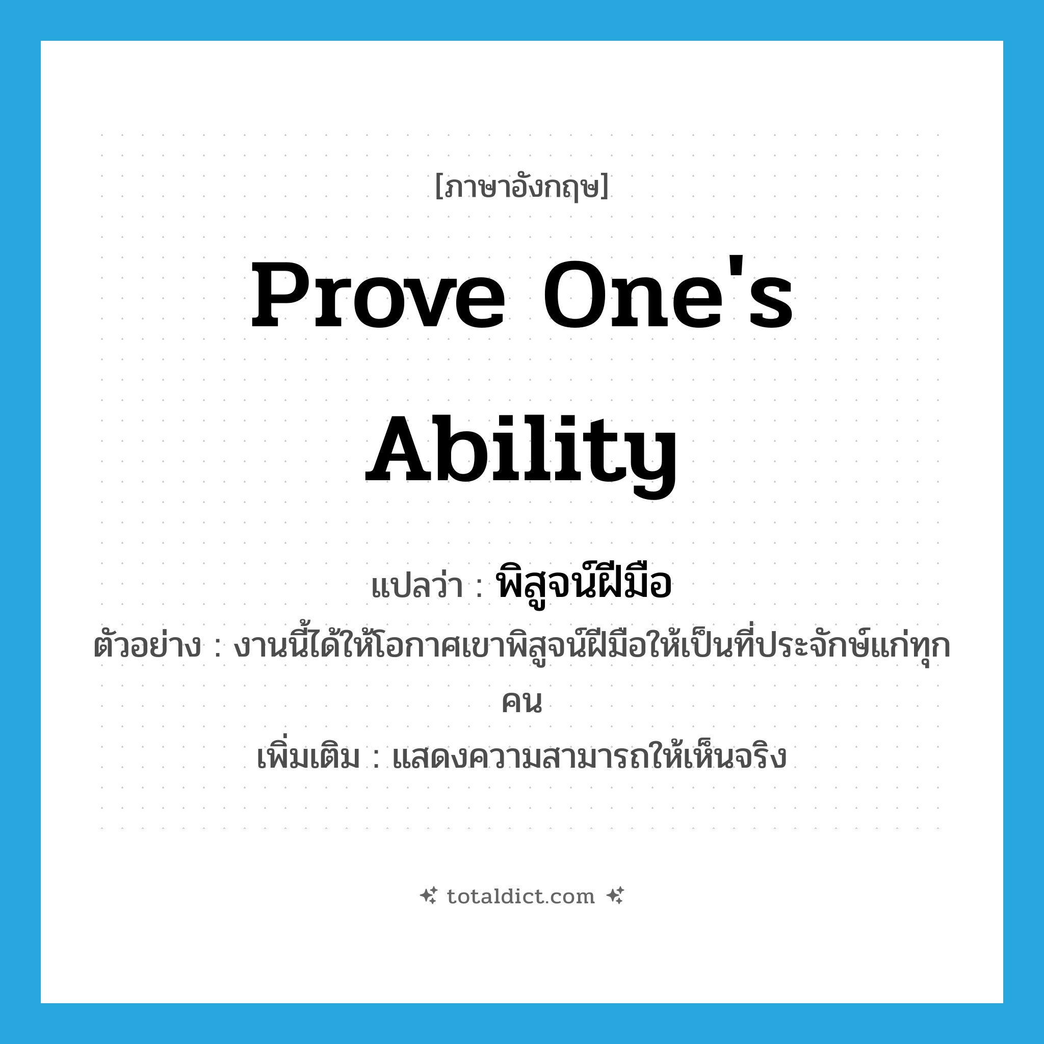 prove one&#39;s ability แปลว่า?, คำศัพท์ภาษาอังกฤษ prove one&#39;s ability แปลว่า พิสูจน์ฝีมือ ประเภท V ตัวอย่าง งานนี้ได้ให้โอกาศเขาพิสูจน์ฝีมือให้เป็นที่ประจักษ์แก่ทุกคน เพิ่มเติม แสดงความสามารถให้เห็นจริง หมวด V