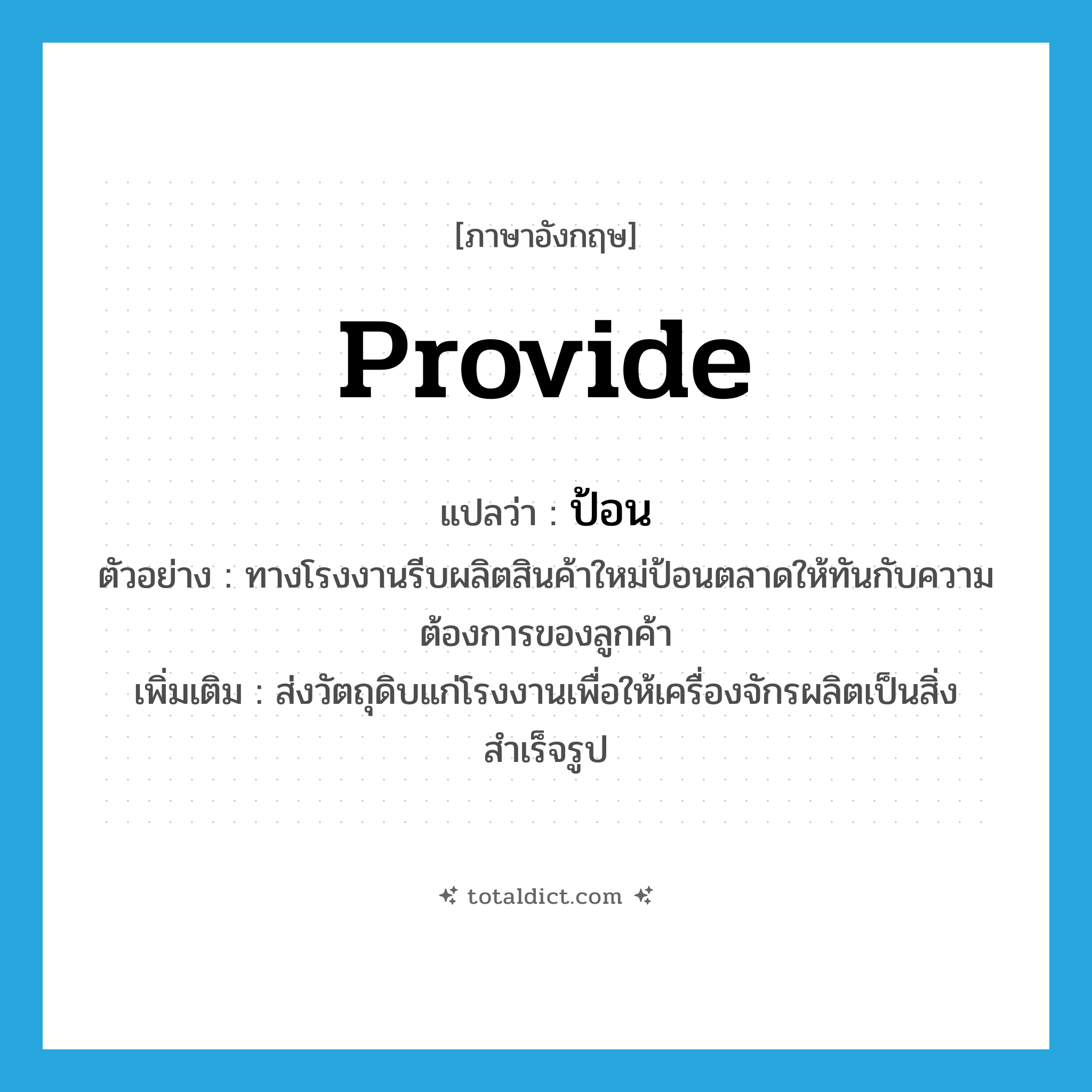 provide แปลว่า?, คำศัพท์ภาษาอังกฤษ provide แปลว่า ป้อน ประเภท V ตัวอย่าง ทางโรงงานรีบผลิตสินค้าใหม่ป้อนตลาดให้ทันกับความต้องการของลูกค้า เพิ่มเติม ส่งวัตถุดิบแก่โรงงานเพื่อให้เครื่องจักรผลิตเป็นสิ่งสำเร็จรูป หมวด V