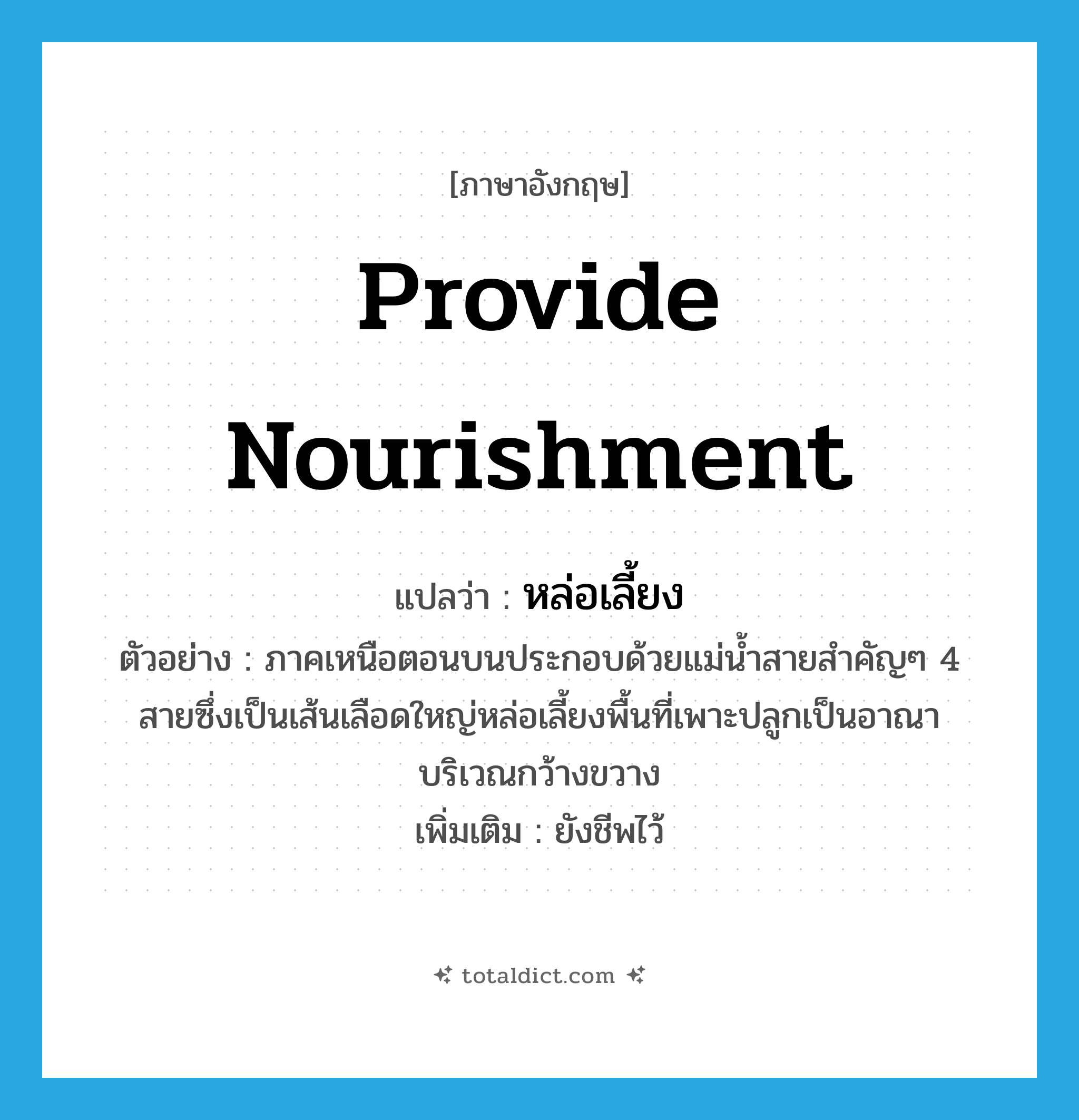 provide nourishment แปลว่า?, คำศัพท์ภาษาอังกฤษ provide nourishment แปลว่า หล่อเลี้ยง ประเภท V ตัวอย่าง ภาคเหนือตอนบนประกอบด้วยแม่น้ำสายสำคัญๆ 4 สายซึ่งเป็นเส้นเลือดใหญ่หล่อเลี้ยงพื้นที่เพาะปลูกเป็นอาณาบริเวณกว้างขวาง เพิ่มเติม ยังชีพไว้ หมวด V