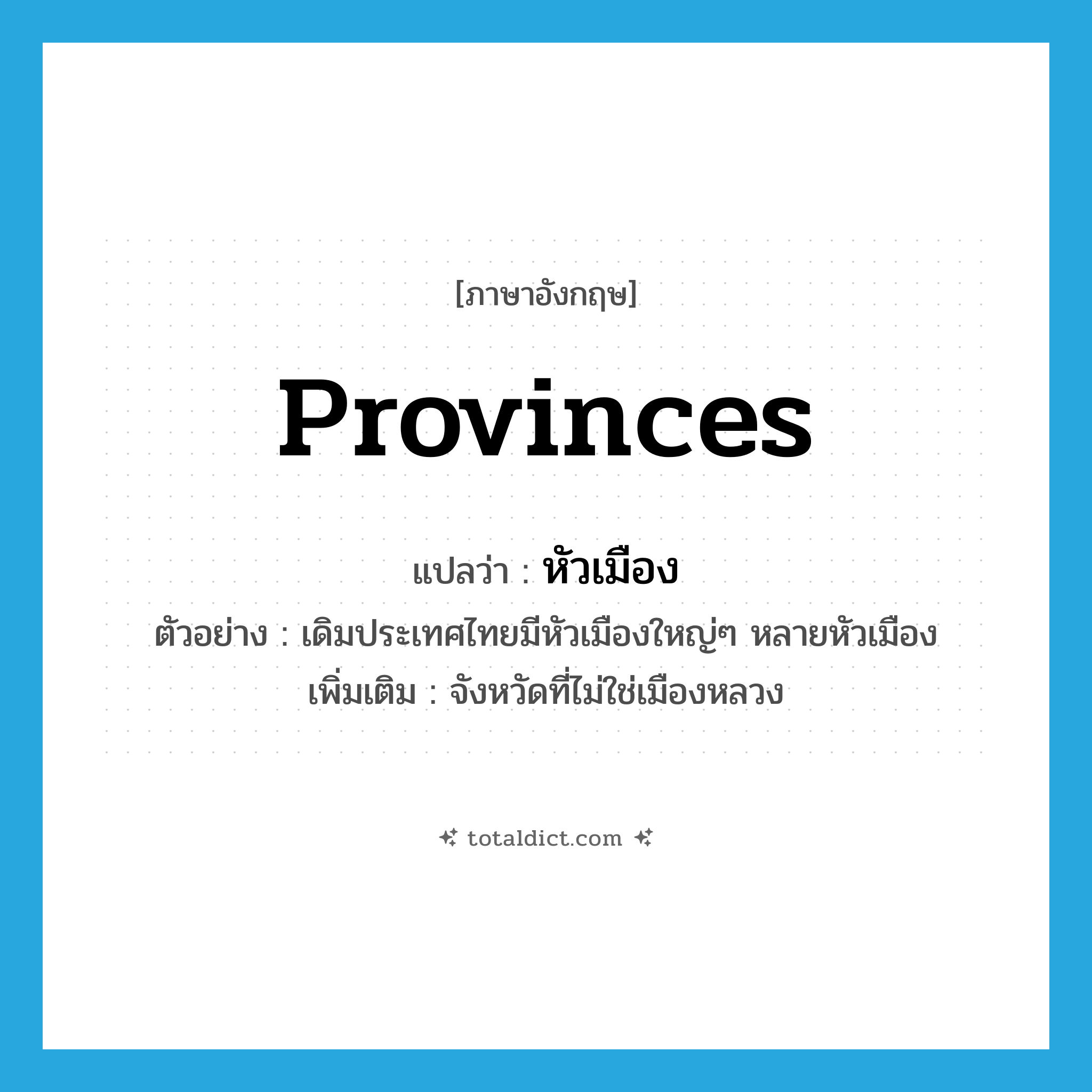 provinces แปลว่า?, คำศัพท์ภาษาอังกฤษ provinces แปลว่า หัวเมือง ประเภท N ตัวอย่าง เดิมประเทศไทยมีหัวเมืองใหญ่ๆ หลายหัวเมือง เพิ่มเติม จังหวัดที่ไม่ใช่เมืองหลวง หมวด N