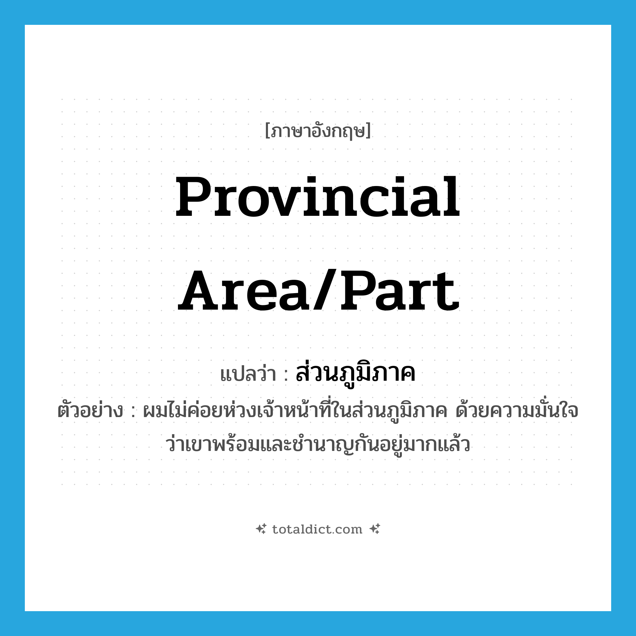 provincial area/part แปลว่า?, คำศัพท์ภาษาอังกฤษ provincial area/part แปลว่า ส่วนภูมิภาค ประเภท N ตัวอย่าง ผมไม่ค่อยห่วงเจ้าหน้าที่ในส่วนภูมิภาค ด้วยความมั่นใจว่าเขาพร้อมและชำนาญกันอยู่มากแล้ว หมวด N