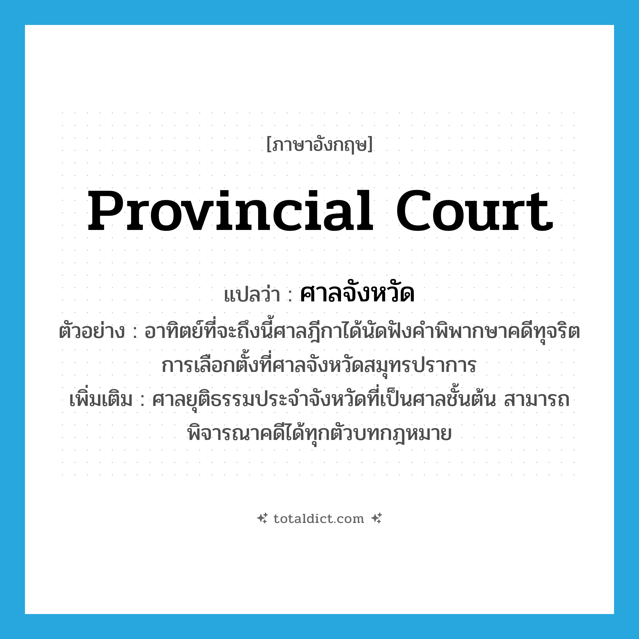 provincial court แปลว่า?, คำศัพท์ภาษาอังกฤษ provincial court แปลว่า ศาลจังหวัด ประเภท N ตัวอย่าง อาทิตย์ที่จะถึงนี้ศาลฎีกาได้นัดฟังคำพิพากษาคดีทุจริตการเลือกตั้งที่ศาลจังหวัดสมุทรปราการ เพิ่มเติม ศาลยุติธรรมประจำจังหวัดที่เป็นศาลชั้นต้น สามารถพิจารณาคดีได้ทุกตัวบทกฎหมาย หมวด N