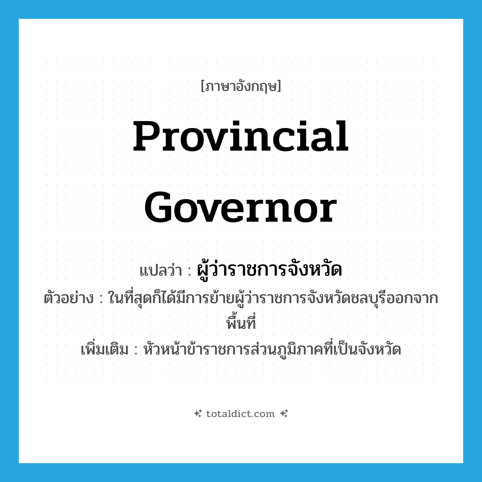 provincial governor แปลว่า?, คำศัพท์ภาษาอังกฤษ provincial governor แปลว่า ผู้ว่าราชการจังหวัด ประเภท N ตัวอย่าง ในที่สุดก็ได้มีการย้ายผู้ว่าราชการจังหวัดชลบุรีออกจากพื้นที่ เพิ่มเติม หัวหน้าข้าราชการส่วนภูมิภาคที่เป็นจังหวัด หมวด N
