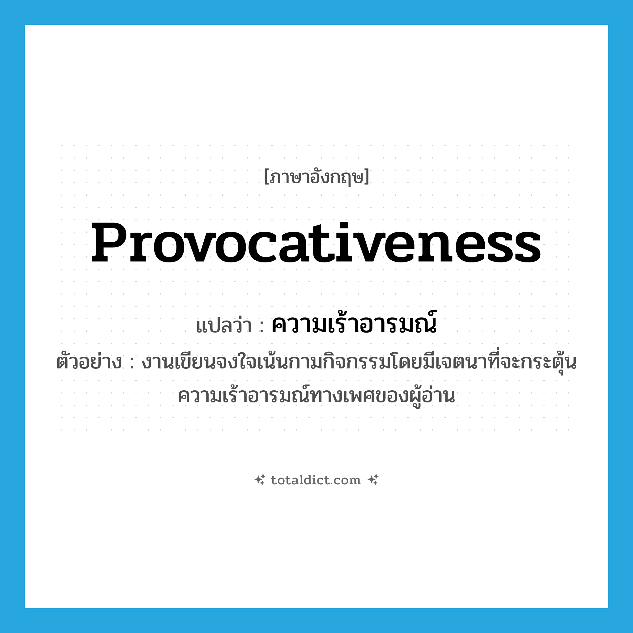 provocativeness แปลว่า?, คำศัพท์ภาษาอังกฤษ provocativeness แปลว่า ความเร้าอารมณ์ ประเภท N ตัวอย่าง งานเขียนจงใจเน้นกามกิจกรรมโดยมีเจตนาที่จะกระตุ้นความเร้าอารมณ์ทางเพศของผู้อ่าน หมวด N