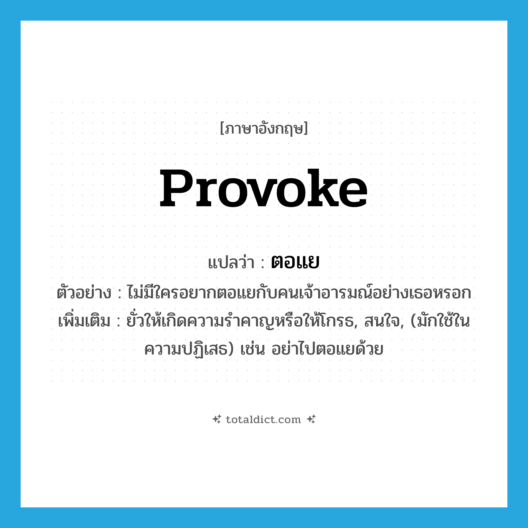 provoke แปลว่า?, คำศัพท์ภาษาอังกฤษ provoke แปลว่า ตอแย ประเภท V ตัวอย่าง ไม่มีใครอยากตอแยกับคนเจ้าอารมณ์อย่างเธอหรอก เพิ่มเติม ยั่วให้เกิดความรำคาญหรือให้โกรธ, สนใจ, (มักใช้ในความปฏิเสธ) เช่น อย่าไปตอแยด้วย หมวด V