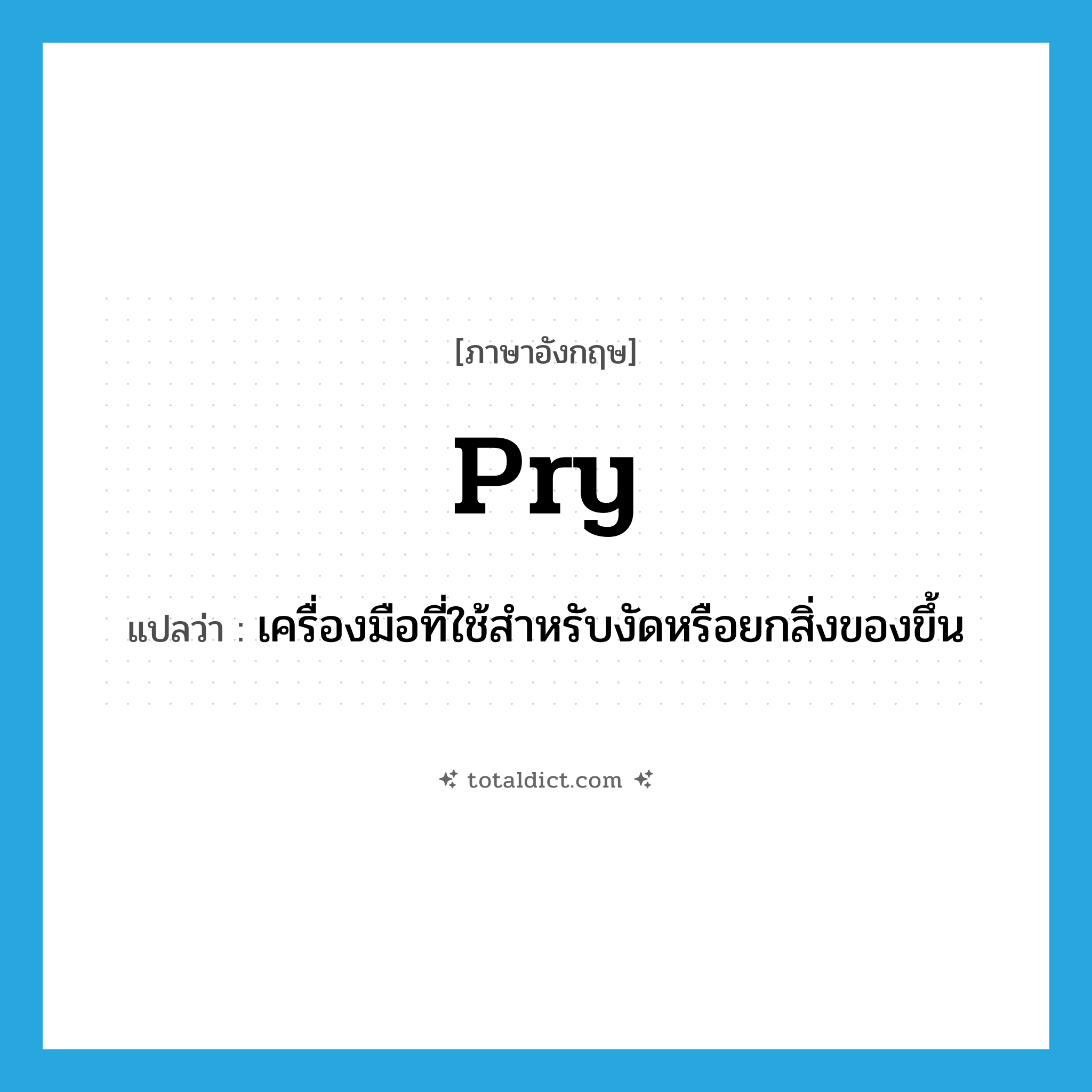 pry แปลว่า?, คำศัพท์ภาษาอังกฤษ pry แปลว่า เครื่องมือที่ใช้สำหรับงัดหรือยกสิ่งของขึ้น ประเภท N หมวด N