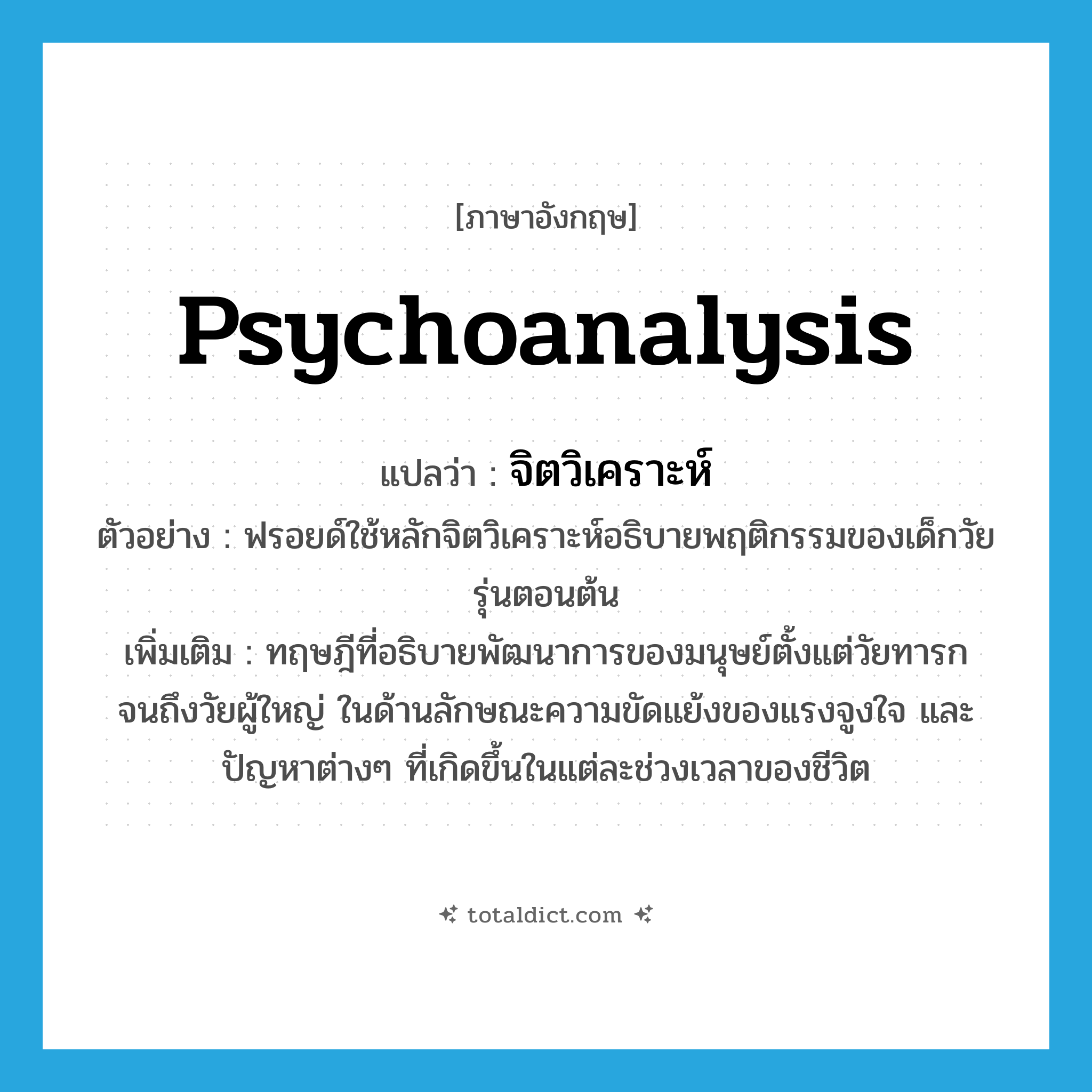 psychoanalysis แปลว่า?, คำศัพท์ภาษาอังกฤษ psychoanalysis แปลว่า จิตวิเคราะห์ ประเภท N ตัวอย่าง ฟรอยด์ใช้หลักจิตวิเคราะห์อธิบายพฤติกรรมของเด็กวัยรุ่นตอนต้น เพิ่มเติม ทฤษฎีที่อธิบายพัฒนาการของมนุษย์ตั้งแต่วัยทารกจนถึงวัยผู้ใหญ่ ในด้านลักษณะความขัดแย้งของแรงจูงใจ และปัญหาต่างๆ ที่เกิดขึ้นในแต่ละช่วงเวลาของชีวิต หมวด N