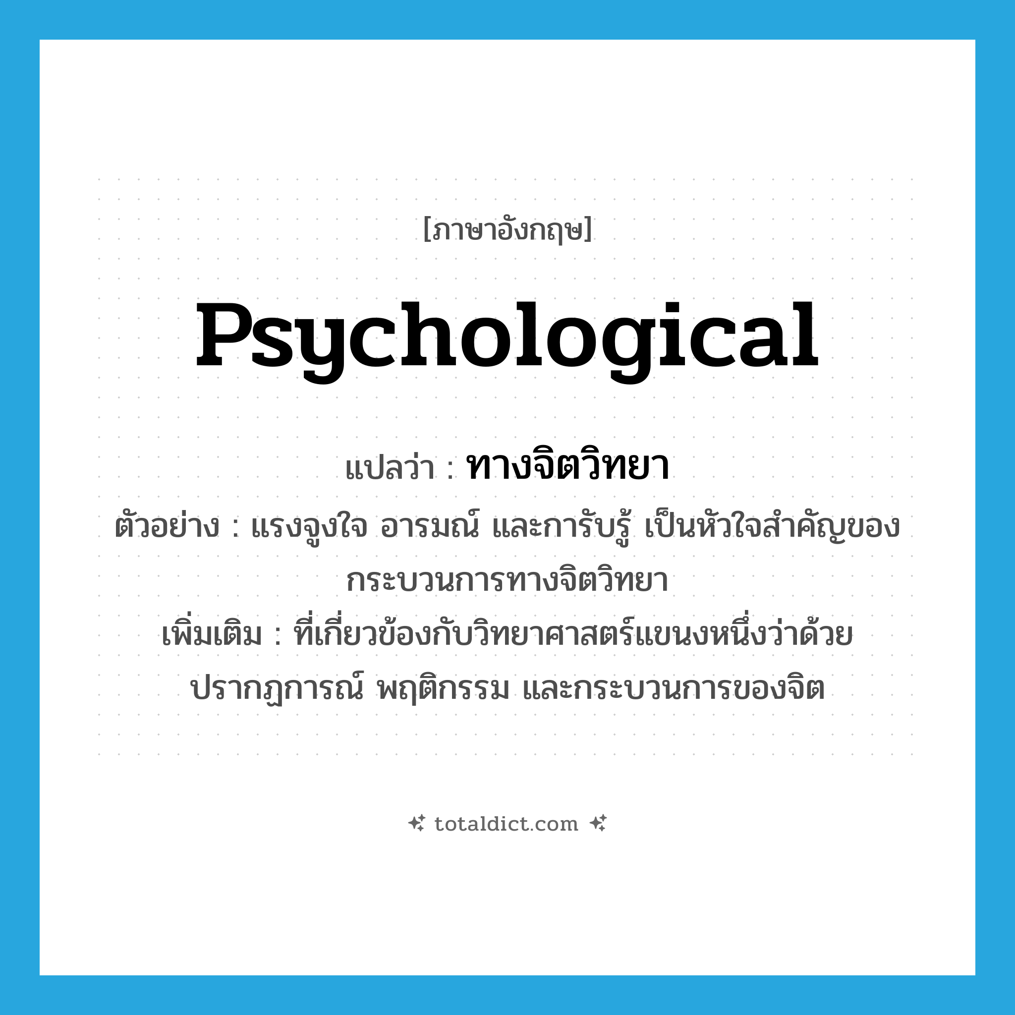 psychological แปลว่า?, คำศัพท์ภาษาอังกฤษ psychological แปลว่า ทางจิตวิทยา ประเภท ADJ ตัวอย่าง แรงจูงใจ อารมณ์ และการับรู้ เป็นหัวใจสำคัญของกระบวนการทางจิตวิทยา เพิ่มเติม ที่เกี่ยวข้องกับวิทยาศาสตร์แขนงหนึ่งว่าด้วยปรากฏการณ์ พฤติกรรม และกระบวนการของจิต หมวด ADJ