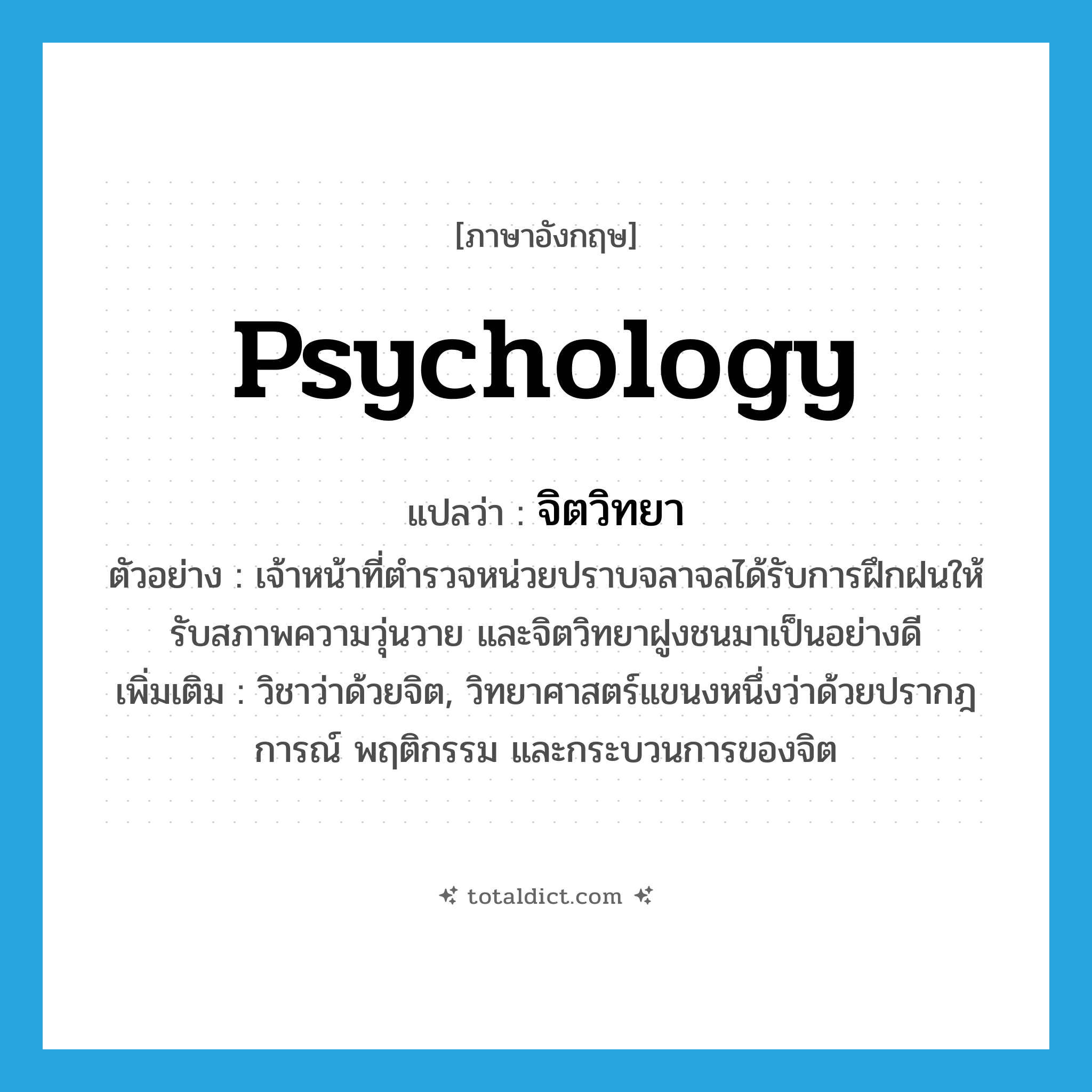 psychology แปลว่า?, คำศัพท์ภาษาอังกฤษ psychology แปลว่า จิตวิทยา ประเภท N ตัวอย่าง เจ้าหน้าที่ตำรวจหน่วยปราบจลาจลได้รับการฝึกฝนให้รับสภาพความวุ่นวาย และจิตวิทยาฝูงชนมาเป็นอย่างดี เพิ่มเติม วิชาว่าด้วยจิต, วิทยาศาสตร์แขนงหนึ่งว่าด้วยปรากฎการณ์ พฤติกรรม และกระบวนการของจิต หมวด N