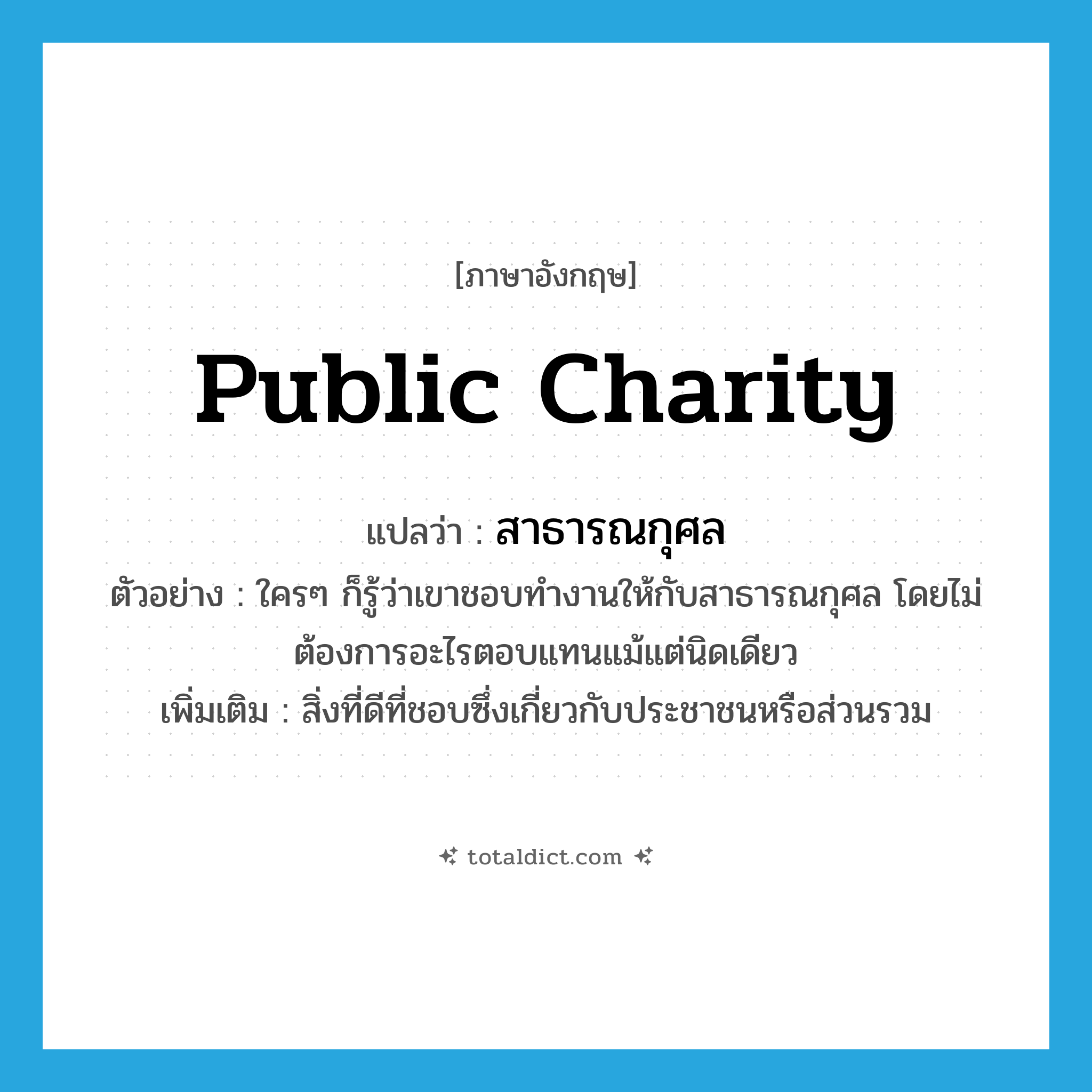 public charity แปลว่า?, คำศัพท์ภาษาอังกฤษ public charity แปลว่า สาธารณกุศล ประเภท N ตัวอย่าง ใครๆ ก็รู้ว่าเขาชอบทำงานให้กับสาธารณกุศล โดยไม่ต้องการอะไรตอบแทนแม้แต่นิดเดียว เพิ่มเติม สิ่งที่ดีที่ชอบซึ่งเกี่ยวกับประชาชนหรือส่วนรวม หมวด N