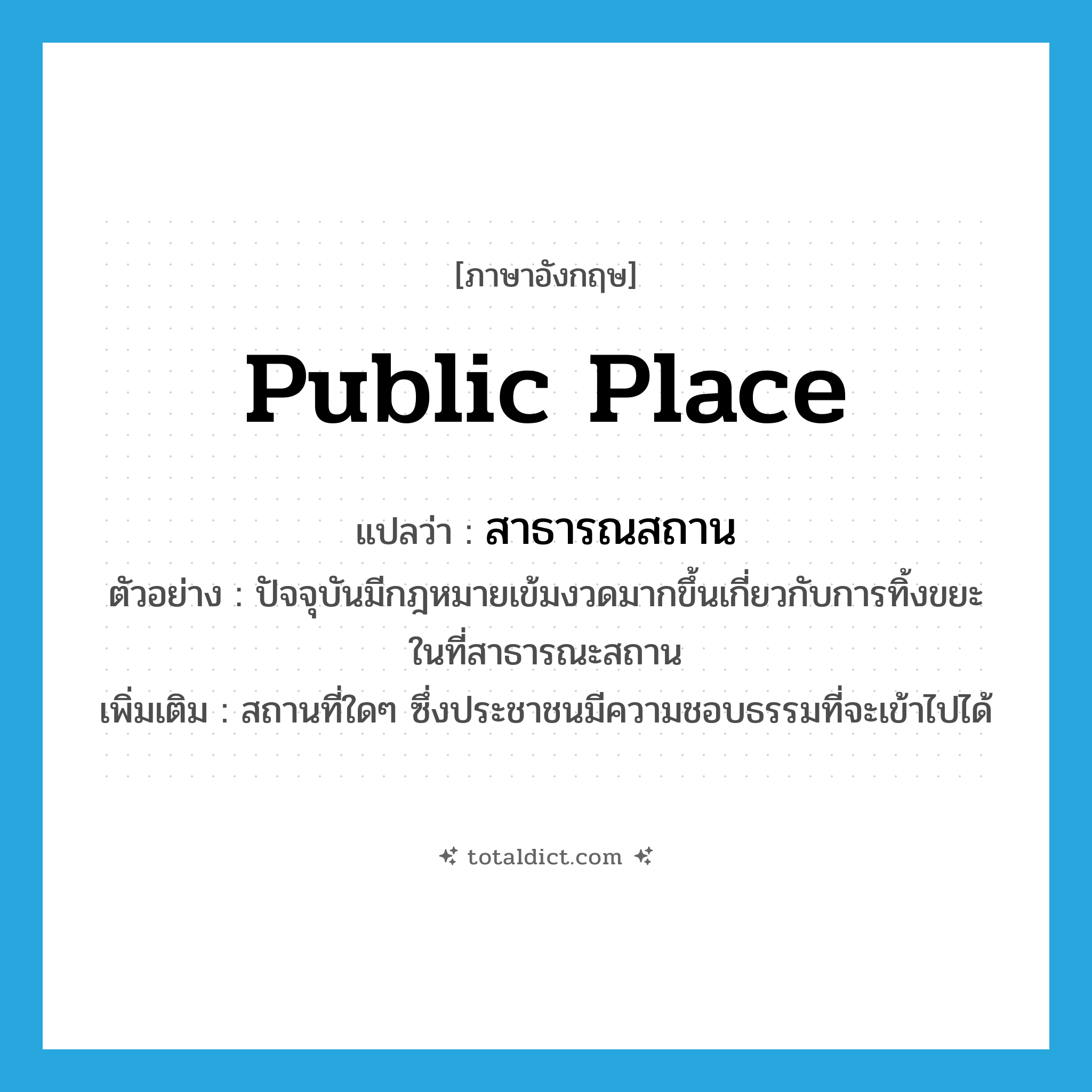 public place แปลว่า?, คำศัพท์ภาษาอังกฤษ public place แปลว่า สาธารณสถาน ประเภท N ตัวอย่าง ปัจจุบันมีกฎหมายเข้มงวดมากขึ้นเกี่ยวกับการทิ้งขยะในที่สาธารณะสถาน เพิ่มเติม สถานที่ใดๆ ซึ่งประชาชนมีความชอบธรรมที่จะเข้าไปได้ หมวด N