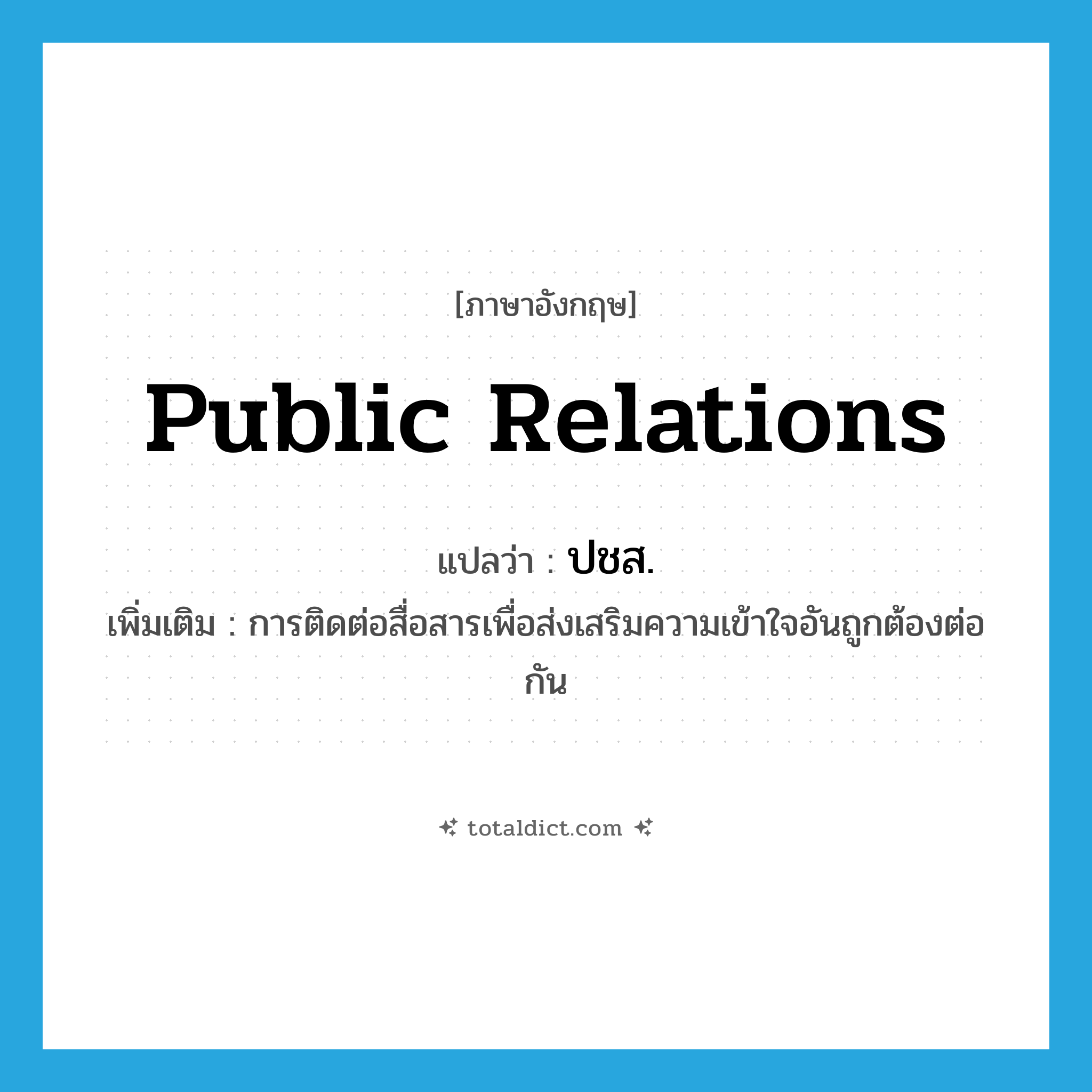 public relations แปลว่า?, คำศัพท์ภาษาอังกฤษ public relations แปลว่า ปชส. ประเภท N เพิ่มเติม การติดต่อสื่อสารเพื่อส่งเสริมความเข้าใจอันถูกต้องต่อกัน หมวด N