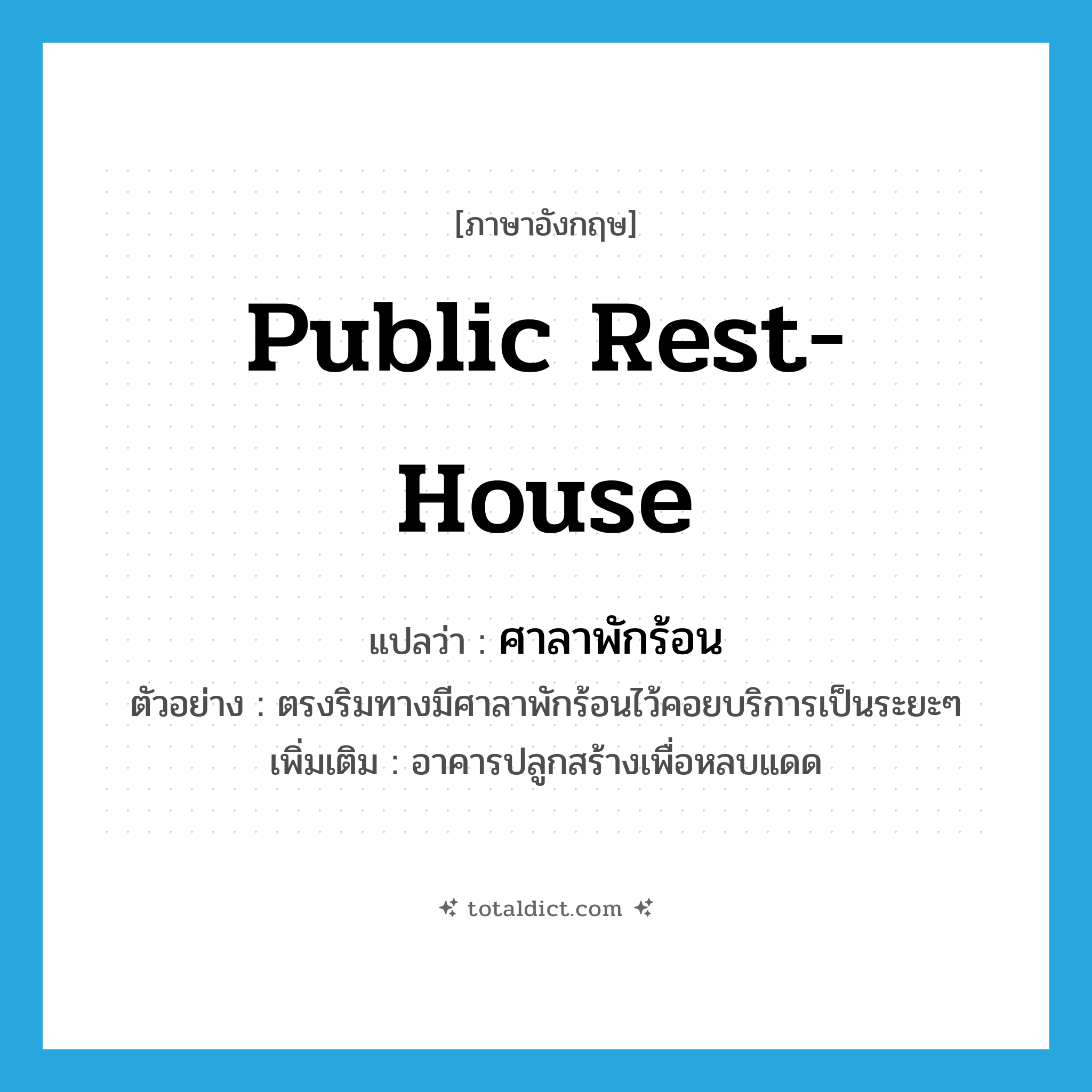 public rest-house แปลว่า?, คำศัพท์ภาษาอังกฤษ public rest-house แปลว่า ศาลาพักร้อน ประเภท N ตัวอย่าง ตรงริมทางมีศาลาพักร้อนไว้คอยบริการเป็นระยะๆ เพิ่มเติม อาคารปลูกสร้างเพื่อหลบแดด หมวด N