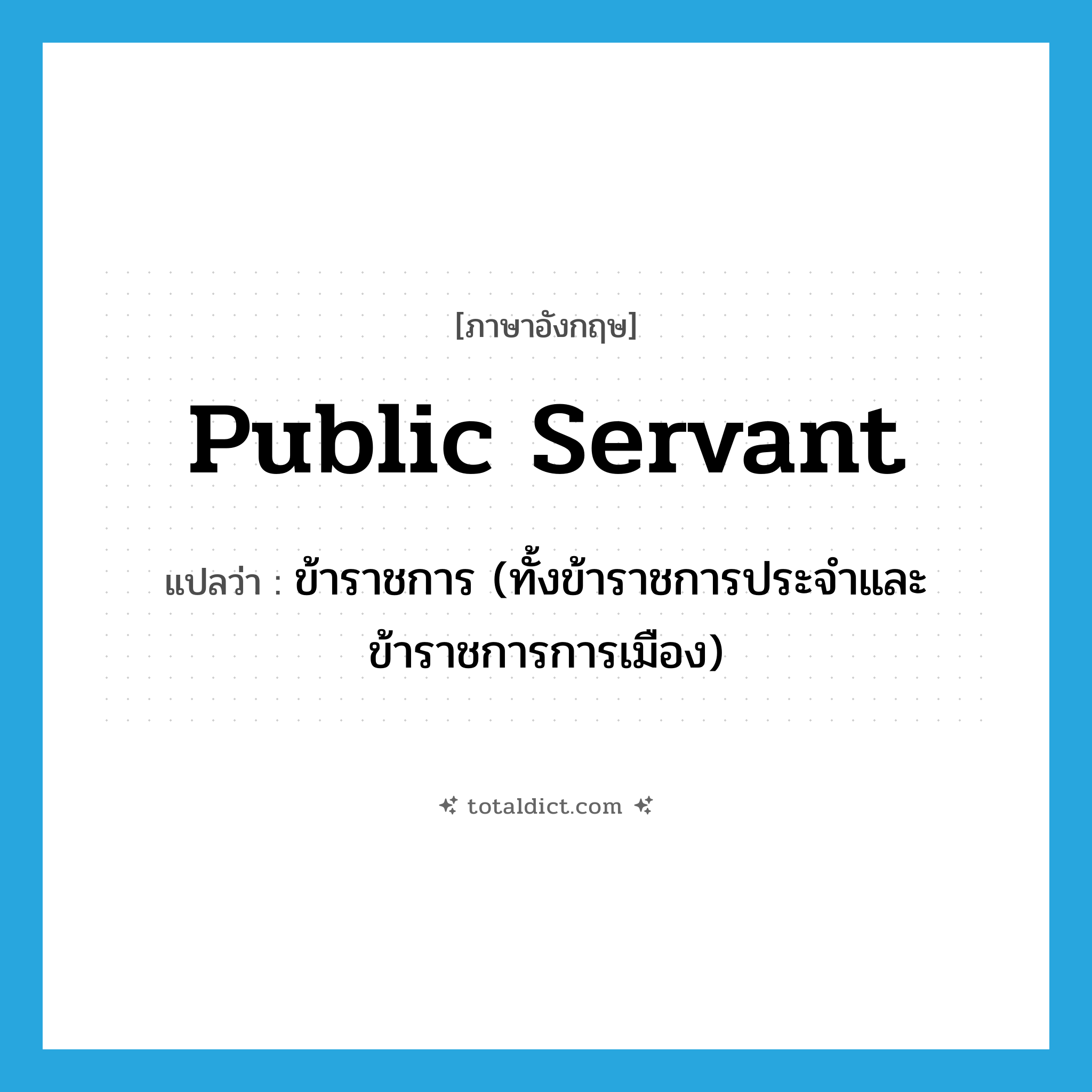 public servant แปลว่า?, คำศัพท์ภาษาอังกฤษ public servant แปลว่า ข้าราชการ (ทั้งข้าราชการประจำและข้าราชการการเมือง) ประเภท N หมวด N