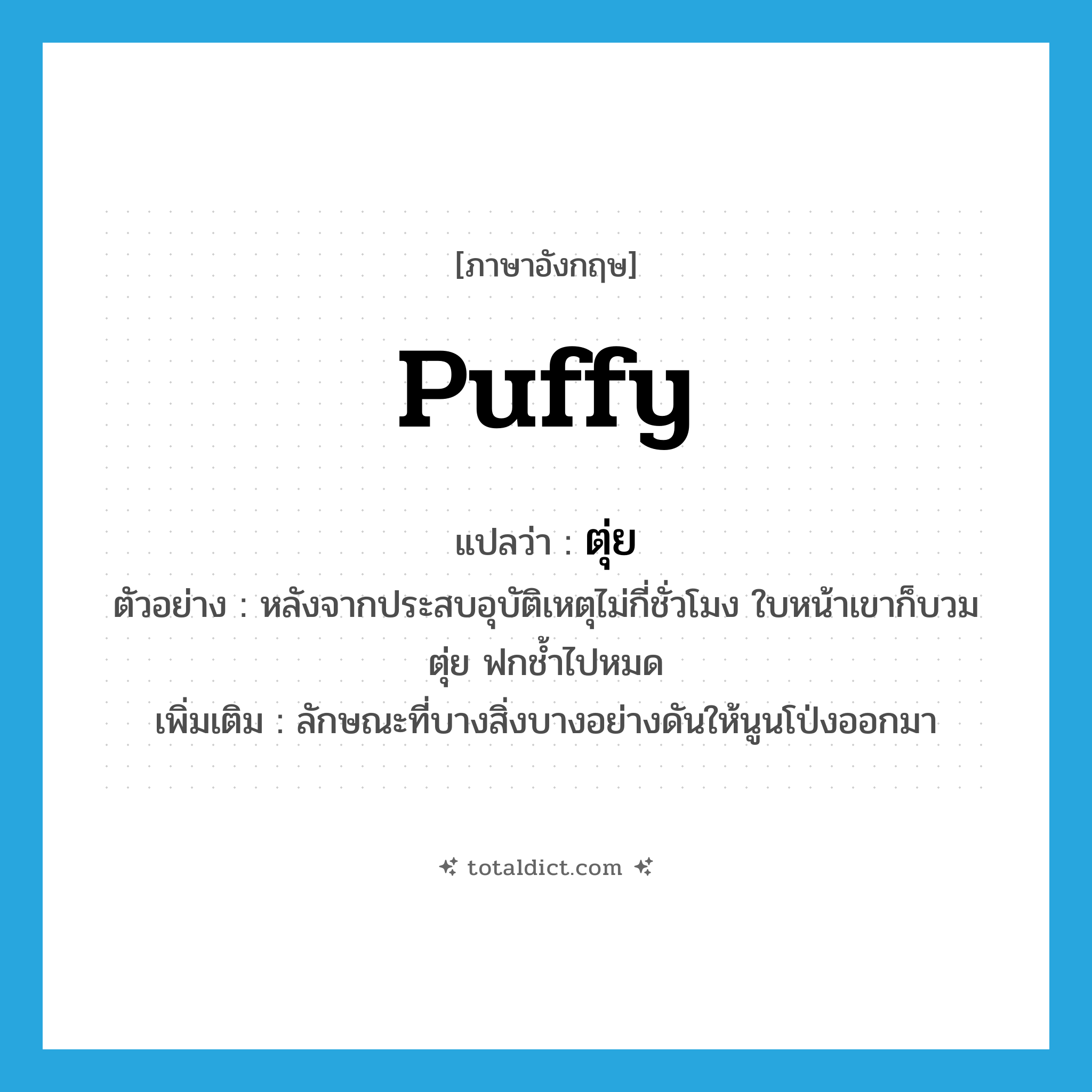 ตุ่ย ภาษาอังกฤษ?, คำศัพท์ภาษาอังกฤษ ตุ่ย แปลว่า puffy ประเภท ADJ ตัวอย่าง หลังจากประสบอุบัติเหตุไม่กี่ชั่วโมง ใบหน้าเขาก็บวมตุ่ย ฟกช้ำไปหมด เพิ่มเติม ลักษณะที่บางสิ่งบางอย่างดันให้นูนโป่งออกมา หมวด ADJ