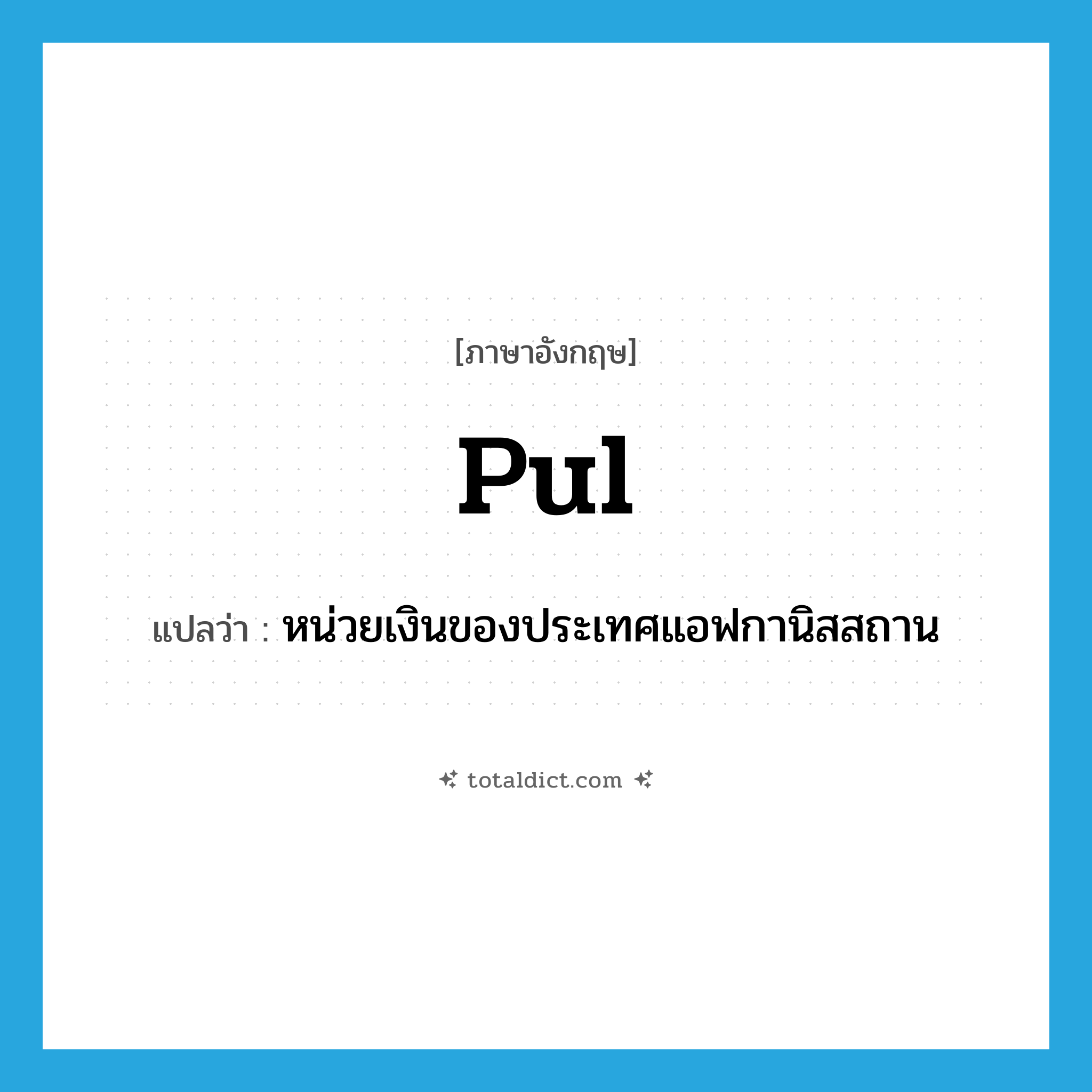 pul แปลว่า?, คำศัพท์ภาษาอังกฤษ pul แปลว่า หน่วยเงินของประเทศแอฟกานิสสถาน ประเภท N หมวด N