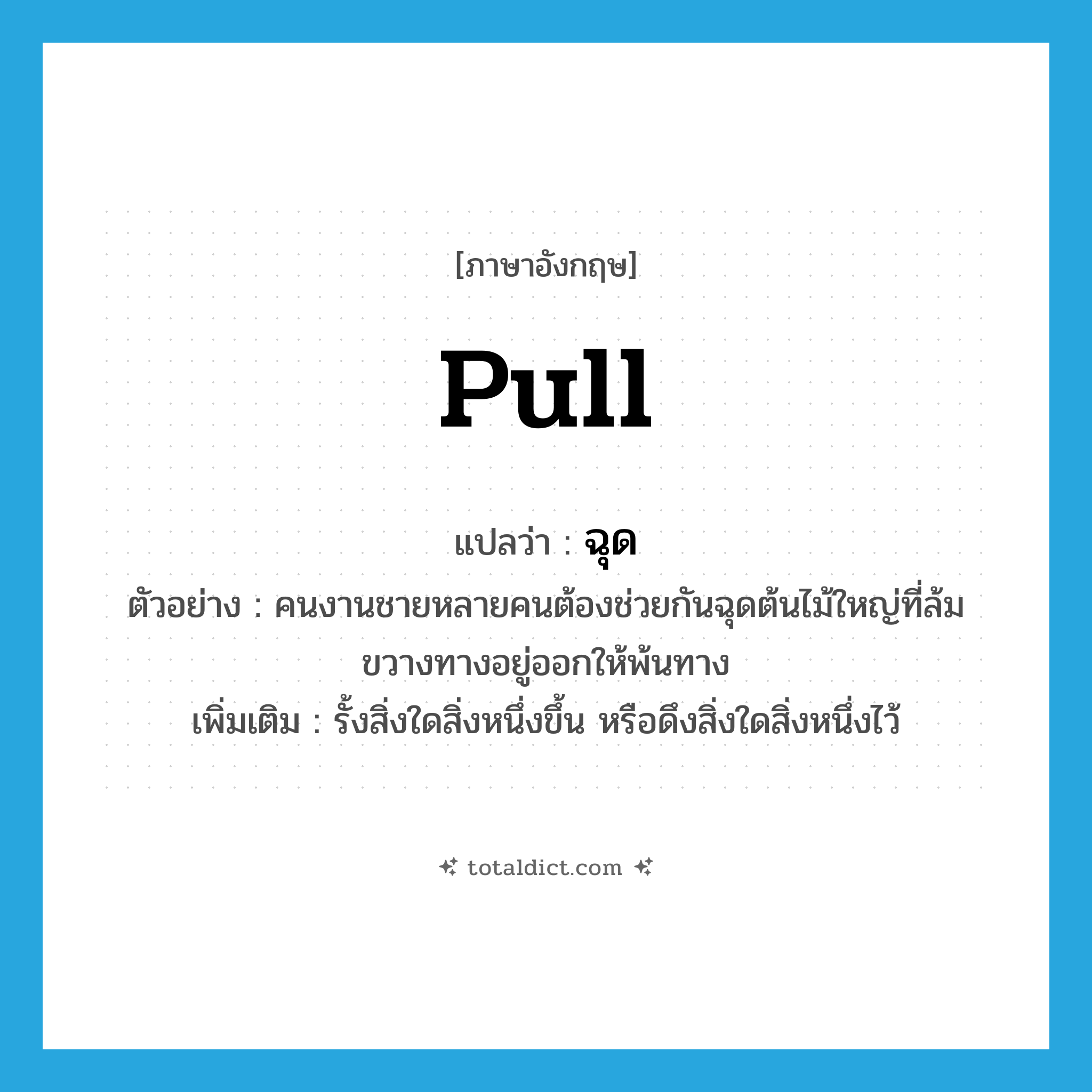 ฉุด ภาษาอังกฤษ?, คำศัพท์ภาษาอังกฤษ ฉุด แปลว่า pull ประเภท V ตัวอย่าง คนงานชายหลายคนต้องช่วยกันฉุดต้นไม้ใหญ่ที่ล้มขวางทางอยู่ออกให้พ้นทาง เพิ่มเติม รั้งสิ่งใดสิ่งหนึ่งขึ้น หรือดึงสิ่งใดสิ่งหนึ่งไว้ หมวด V