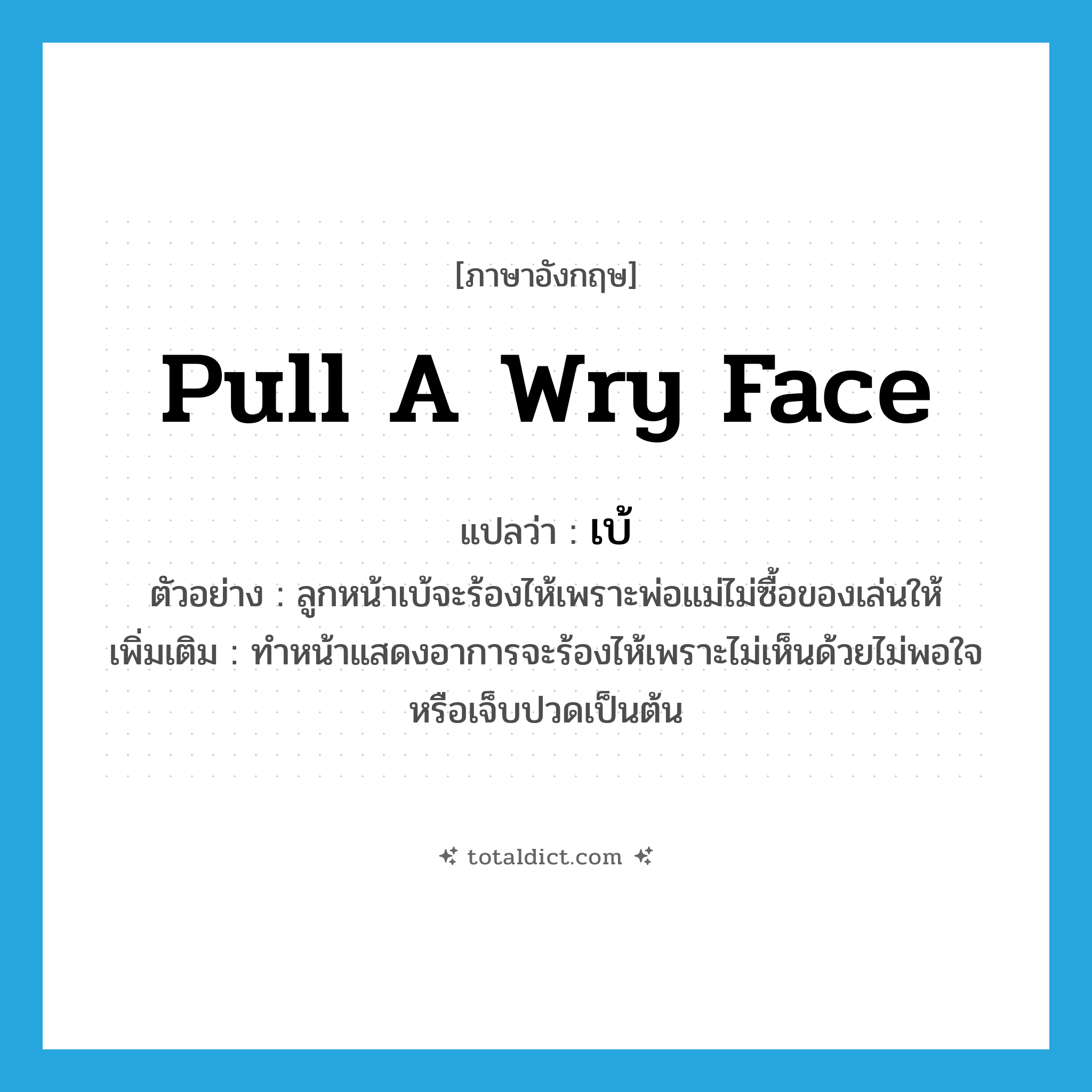 pull a wry face แปลว่า?, คำศัพท์ภาษาอังกฤษ pull a wry face แปลว่า เบ้ ประเภท V ตัวอย่าง ลูกหน้าเบ้จะร้องไห้เพราะพ่อแม่ไม่ซื้อของเล่นให้ เพิ่มเติม ทำหน้าแสดงอาการจะร้องไห้เพราะไม่เห็นด้วยไม่พอใจหรือเจ็บปวดเป็นต้น หมวด V