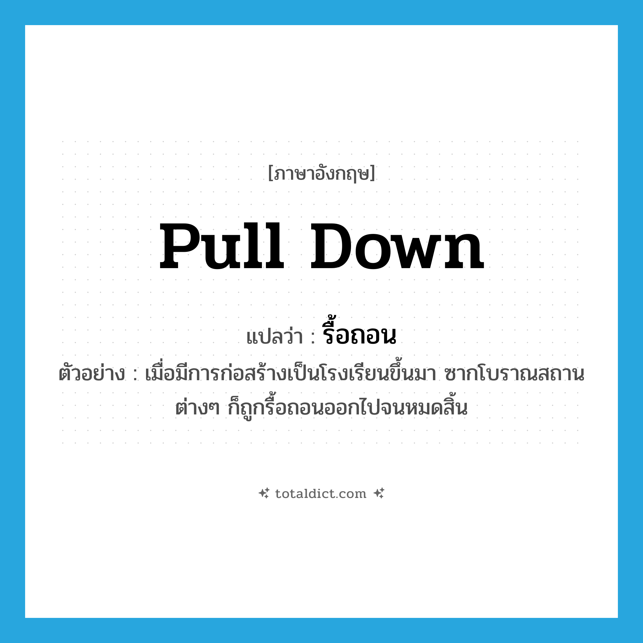 pull down แปลว่า?, คำศัพท์ภาษาอังกฤษ pull down แปลว่า รื้อถอน ประเภท V ตัวอย่าง เมื่อมีการก่อสร้างเป็นโรงเรียนขึ้นมา ซากโบราณสถานต่างๆ ก็ถูกรื้อถอนออกไปจนหมดสิ้น หมวด V