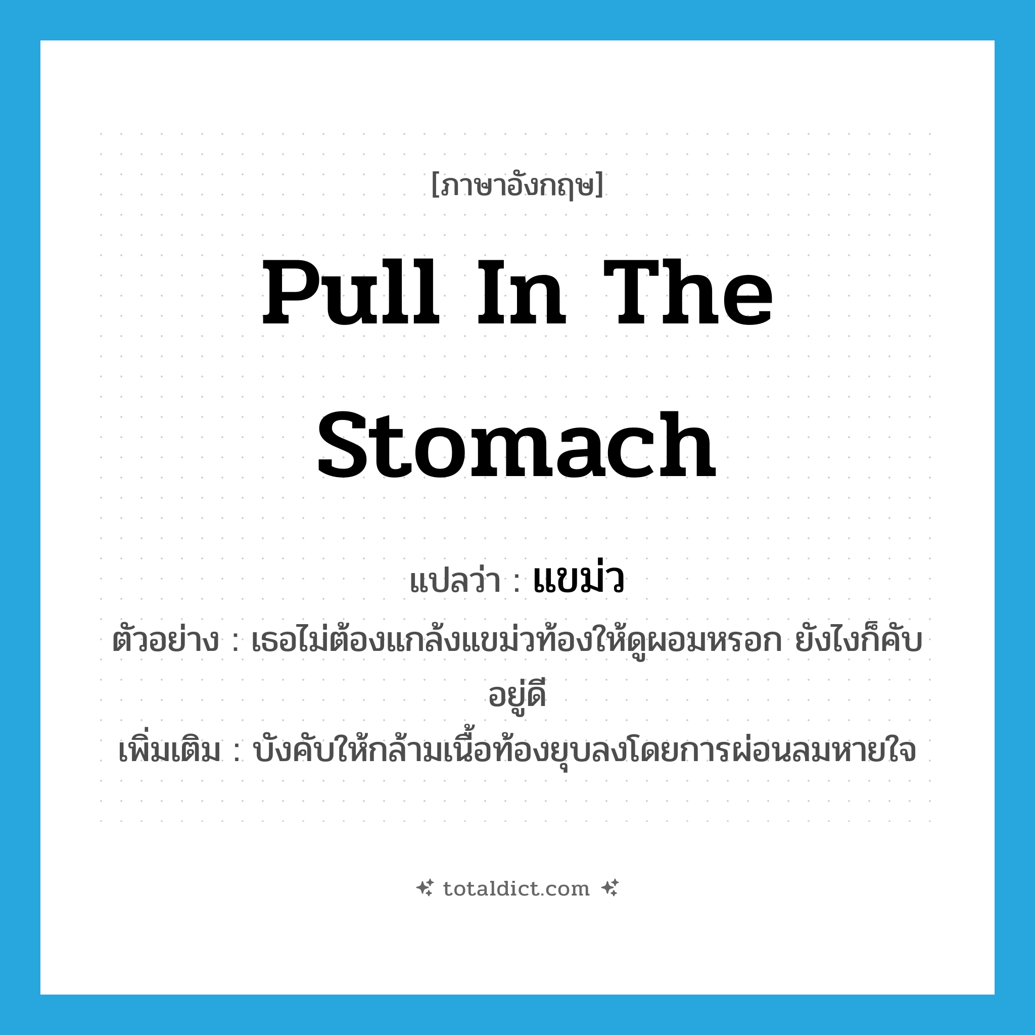 pull in the stomach แปลว่า?, คำศัพท์ภาษาอังกฤษ pull in the stomach แปลว่า แขม่ว ประเภท V ตัวอย่าง เธอไม่ต้องแกล้งแขม่วท้องให้ดูผอมหรอก ยังไงก็คับอยู่ดี เพิ่มเติม บังคับให้กล้ามเนื้อท้องยุบลงโดยการผ่อนลมหายใจ หมวด V