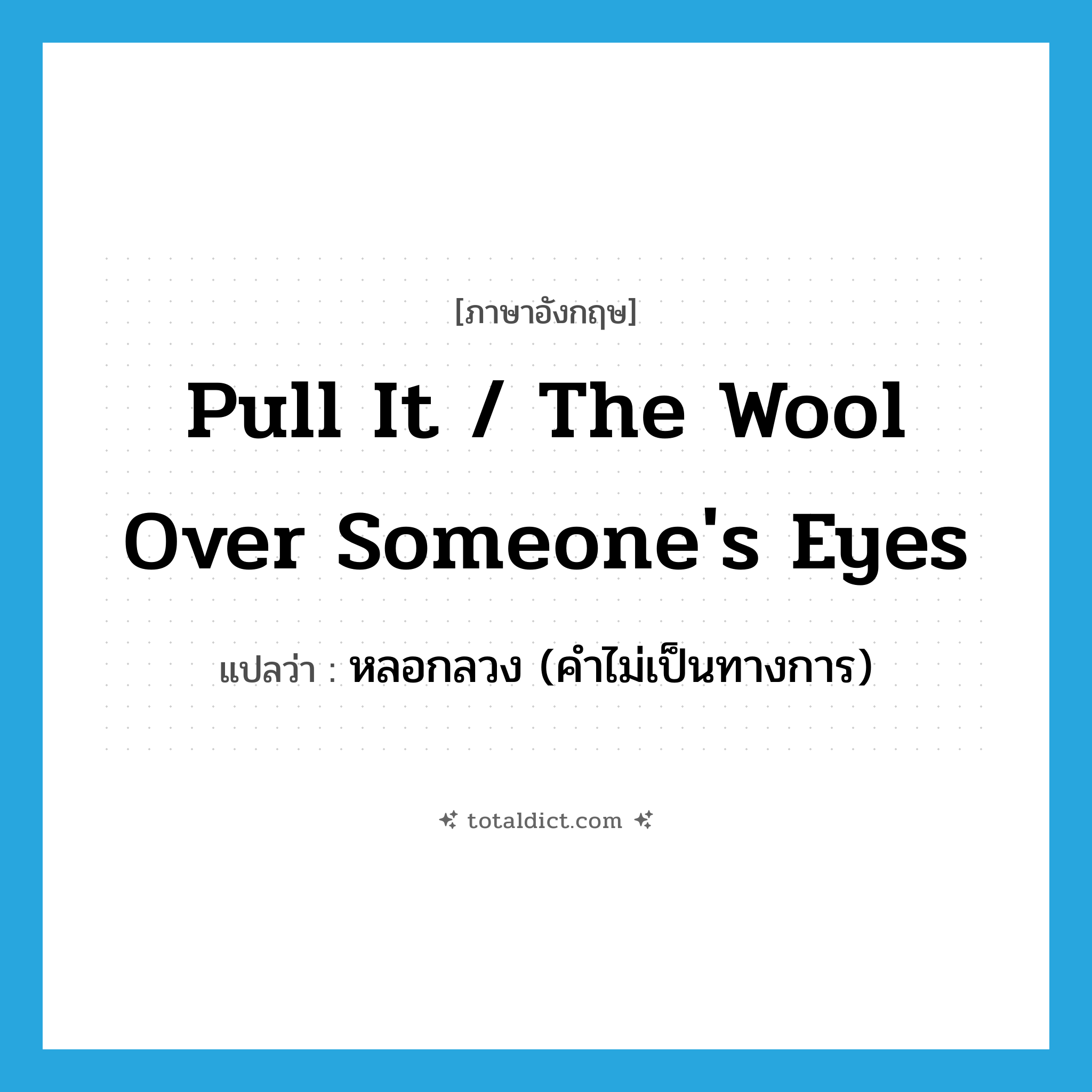 หลอกลวง (คำไม่เป็นทางการ) ภาษาอังกฤษ?, คำศัพท์ภาษาอังกฤษ หลอกลวง (คำไม่เป็นทางการ) แปลว่า pull it / the wool over someone&#39;s eyes ประเภท IDM หมวด IDM